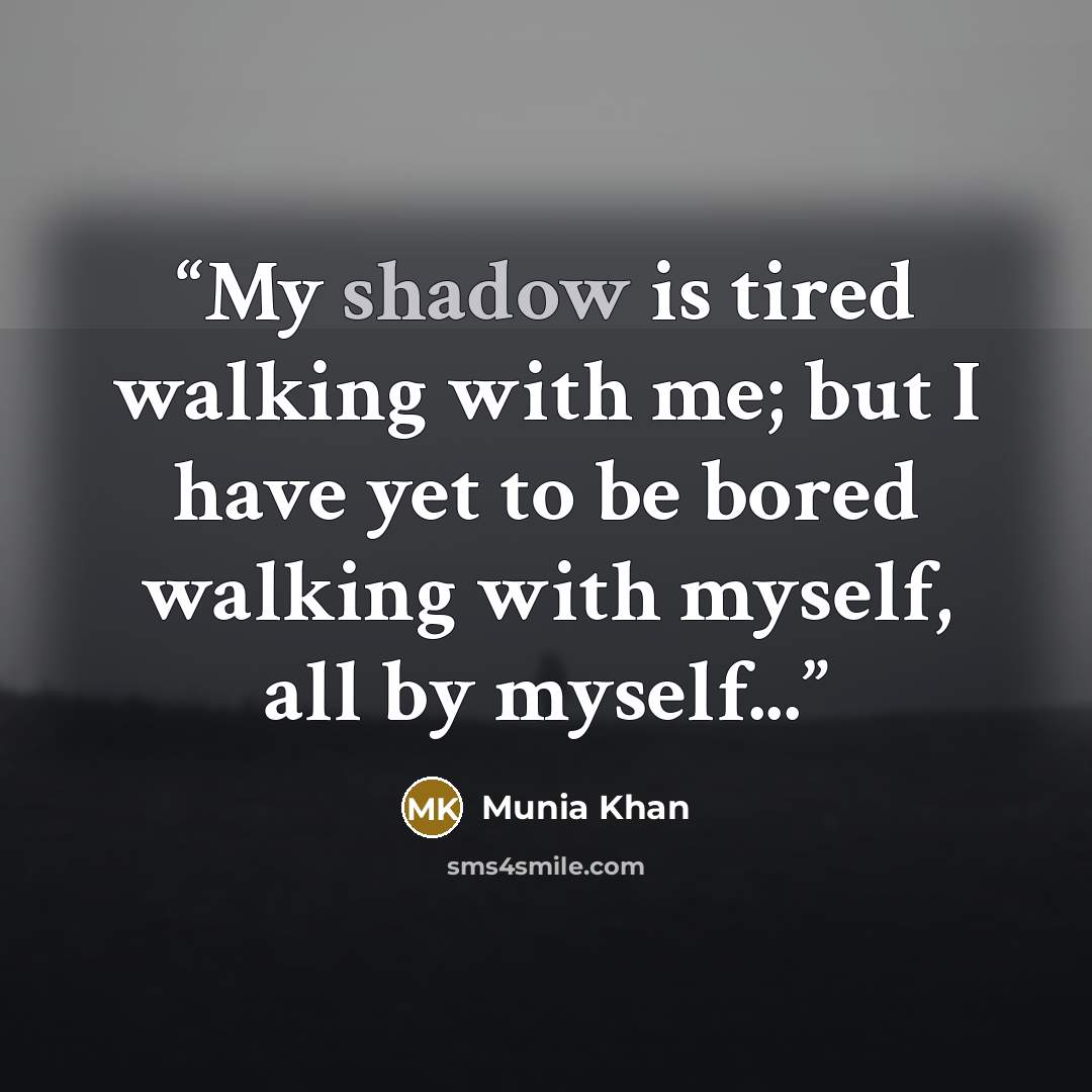 “My shadow is tired walking with me; but I have yet to be bored walking with myself, all by myself...” quote by Munia Khan
