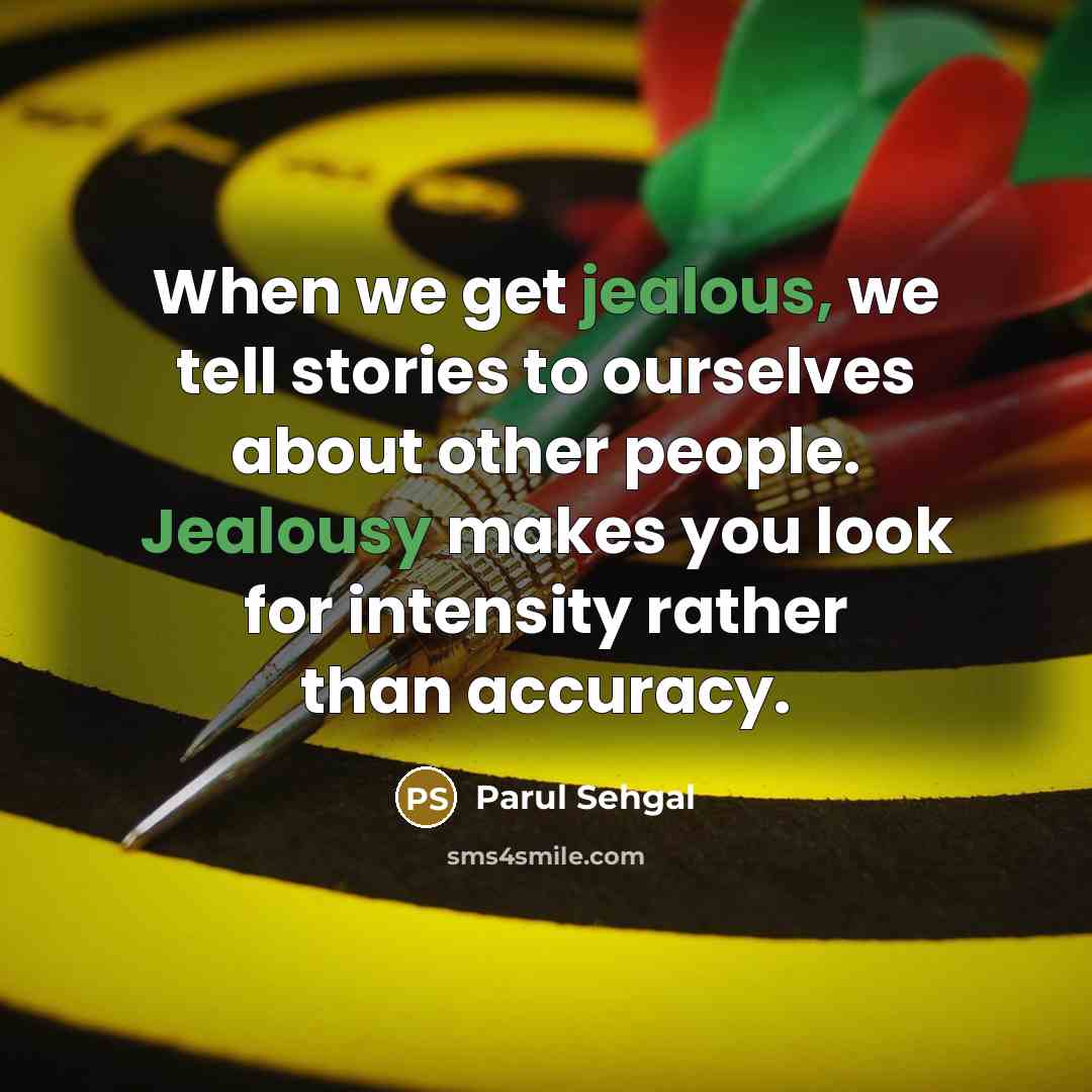 “When we get jealous, we tell stories to ourselves about other people. Jealousy makes you look for intensity rather than accuracy.” quote by Parul Sehgal