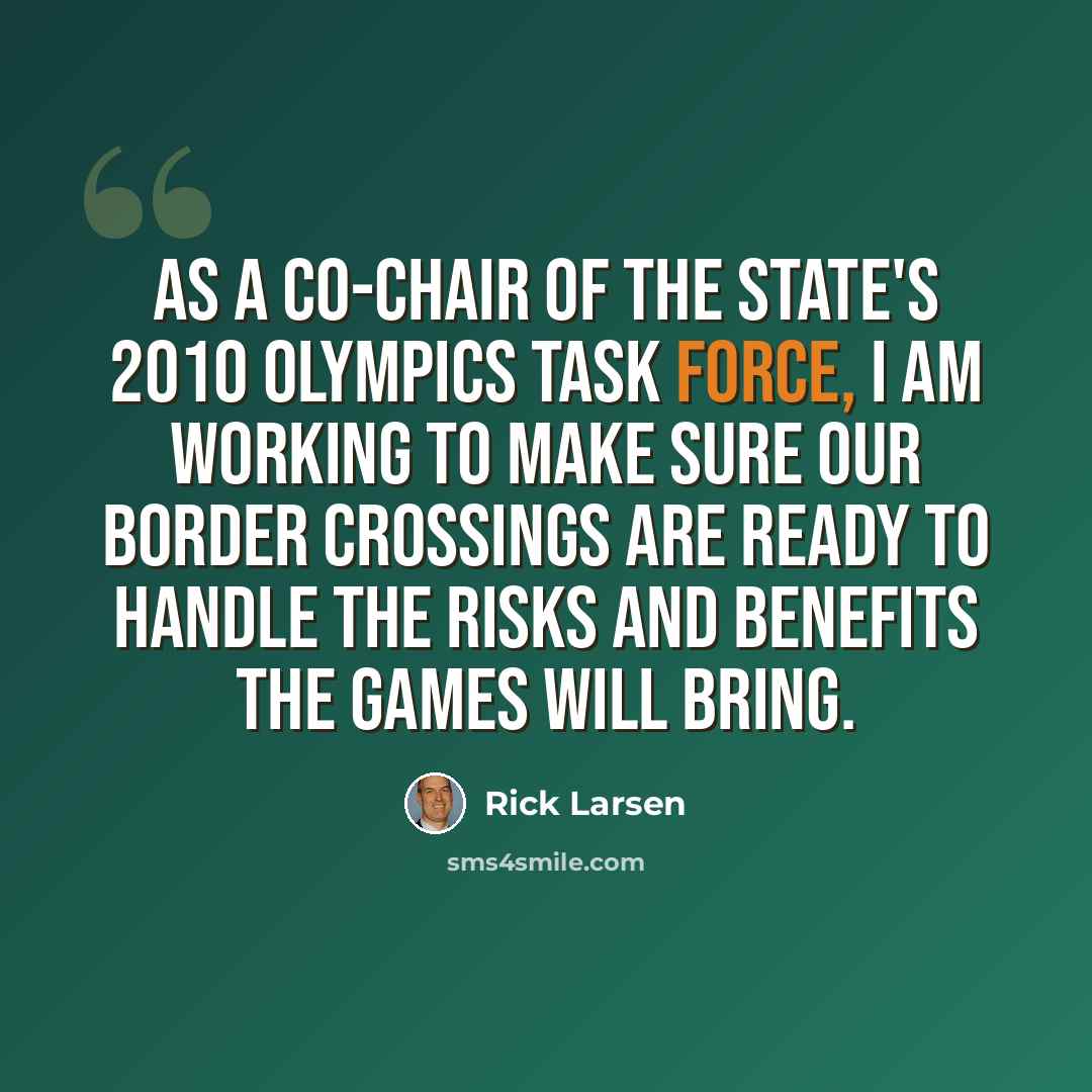 “As a co-chair of the State's 2010 Olympics Task Force, I am working to make sure our border crossings are ready to handle the risks and benefits the Games will bring.” quote by Rick Larsen