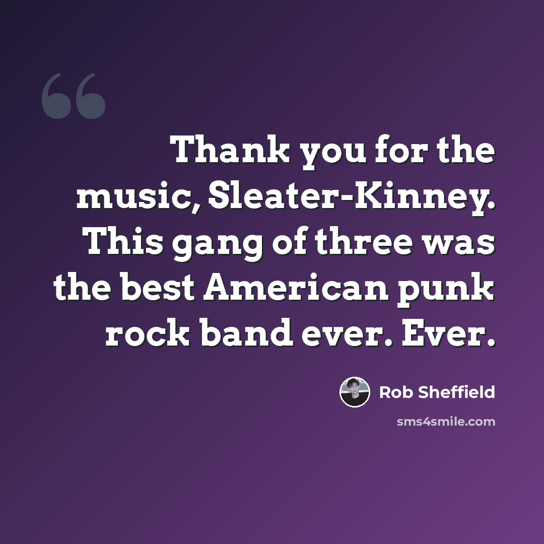 “Thank you for the music, Sleater-Kinney. This gang of three was the best American punk rock band ever. Ever.” quote by Rob Sheffield