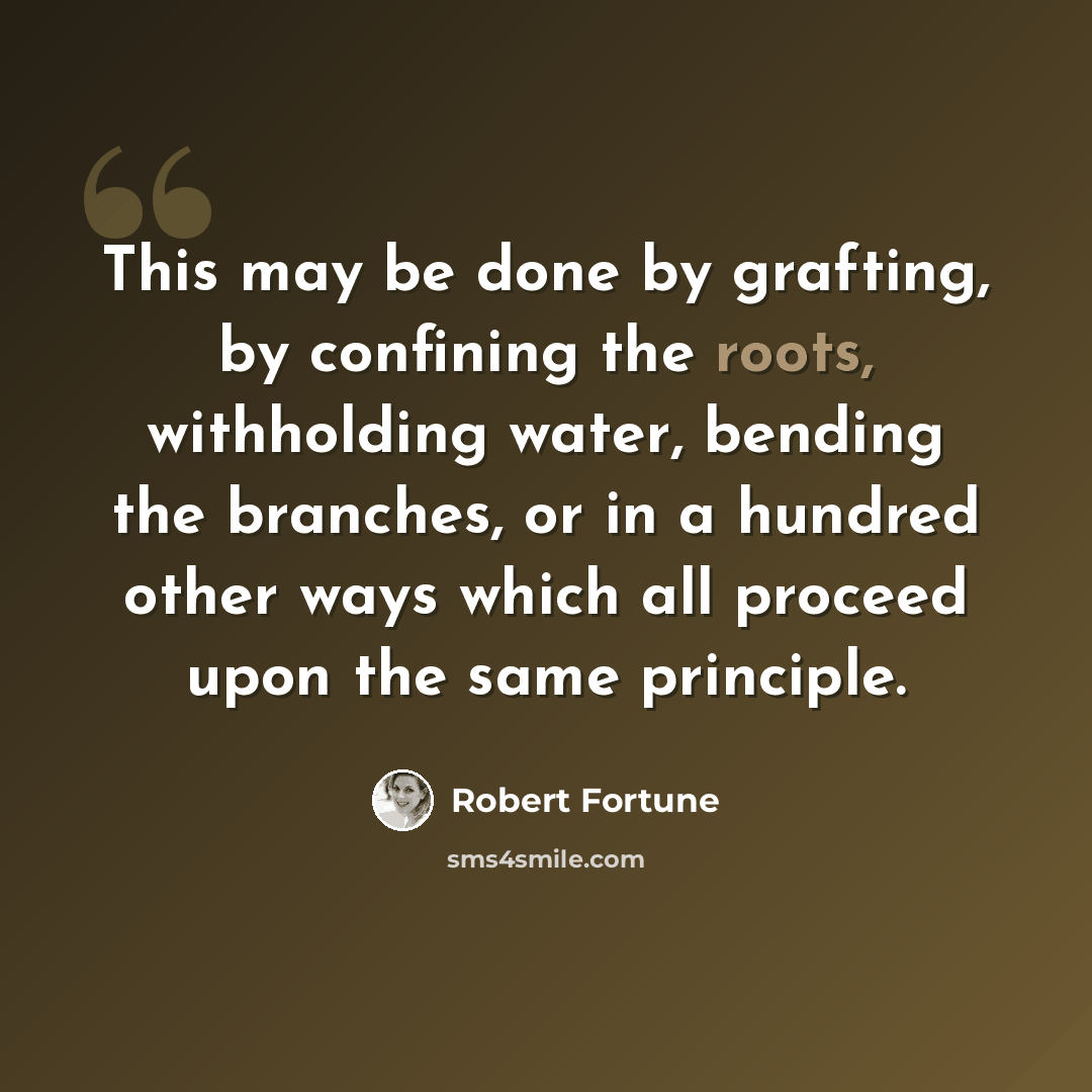 “This may be done by grafting, by confining the roots, withholding water, bending the branches, or in a hundred other ways which all proceed upon the same principle.” quote by Robert Fortune