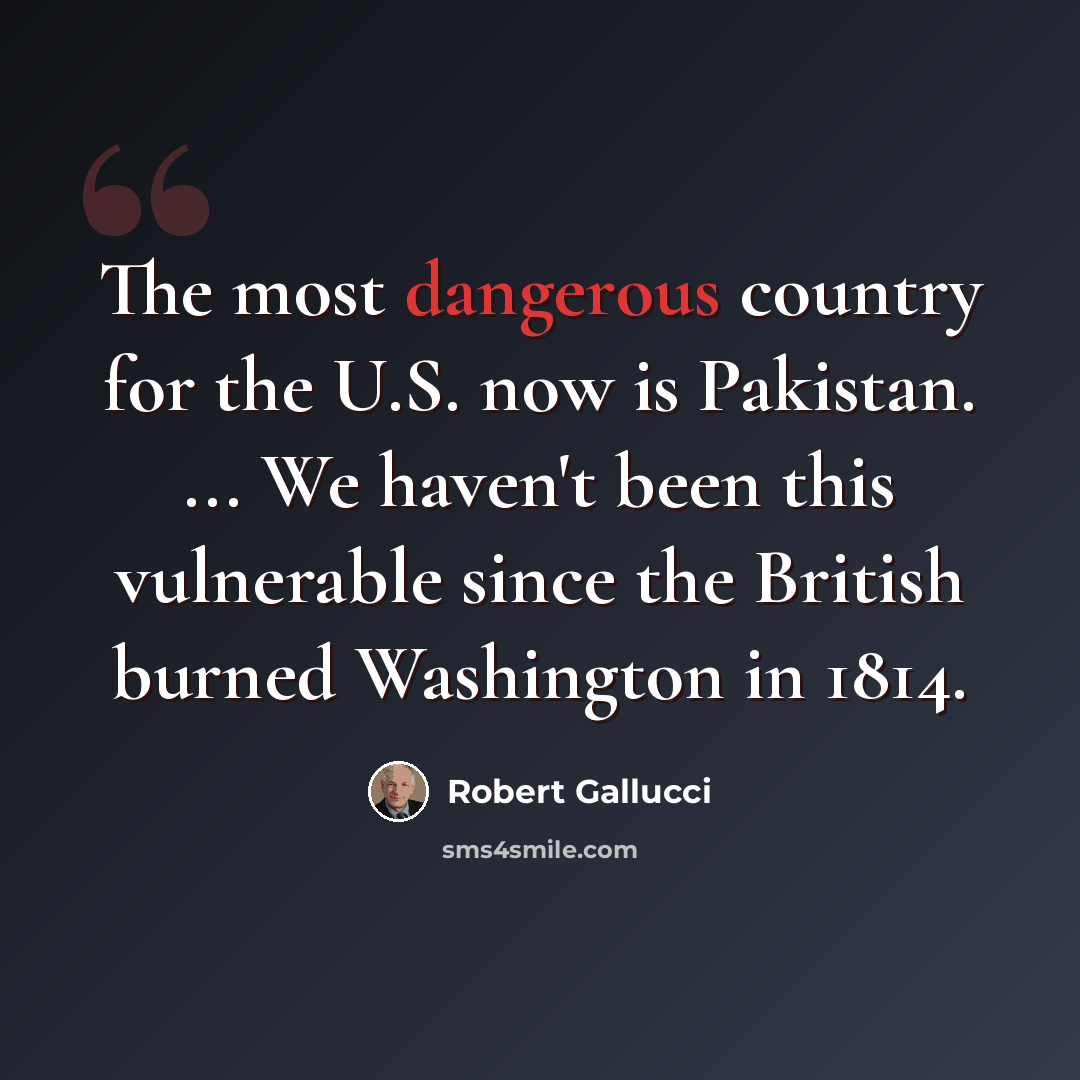“The most dangerous country for the U.S. now is Pakistan. ... We haven't been this vulnerable since the British burned Washington in 1814.” quote by Robert Gallucci