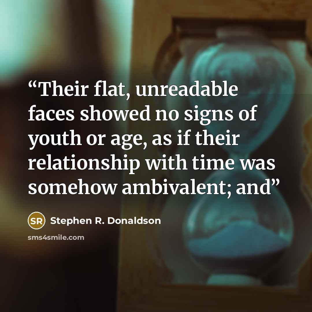“Their flat, unreadable faces showed no signs of youth or age, as if their relationship with time was somehow ambivalent; and” quote by Stephen R. Donaldson