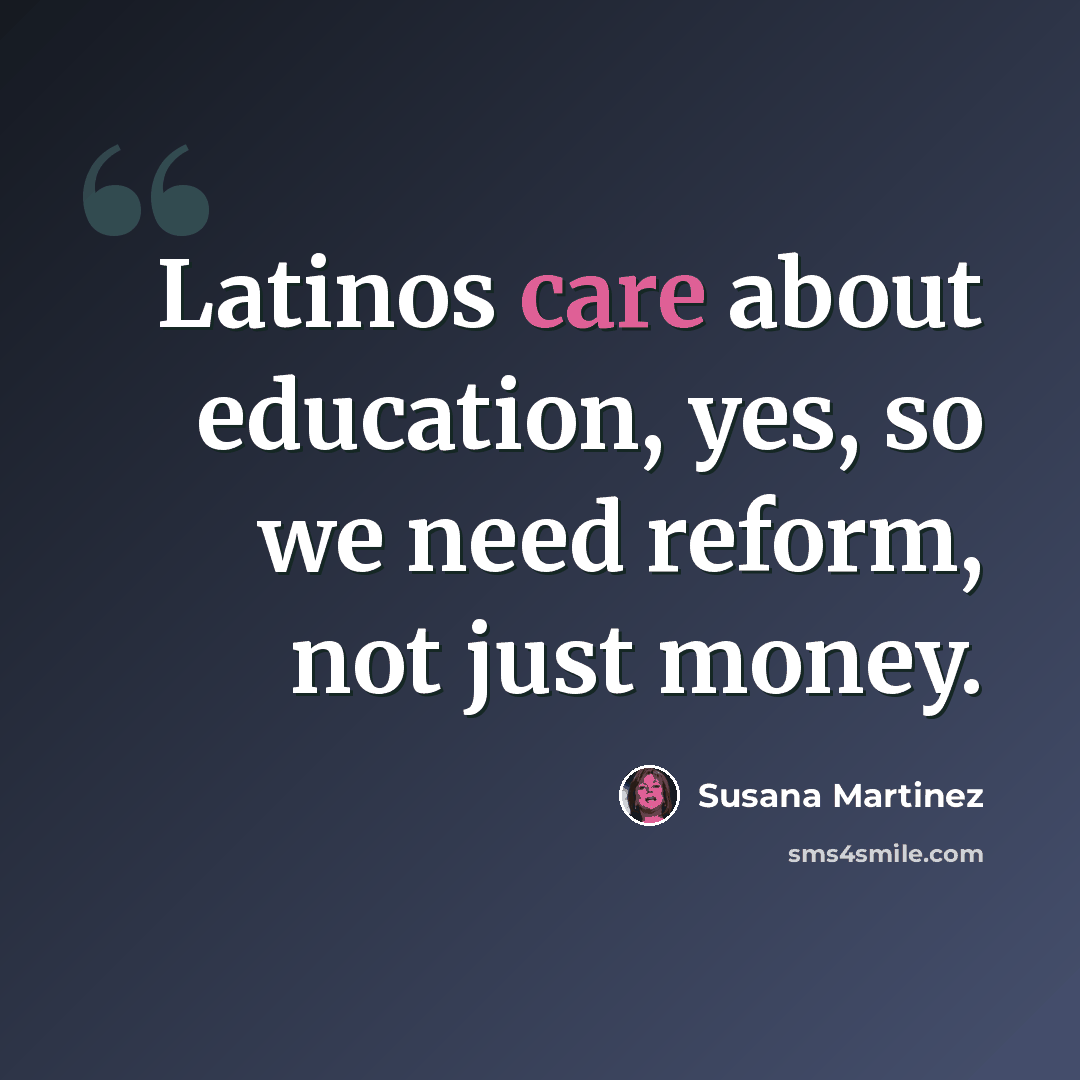 “Latinos care about education, yes, so we need reform, not just money.” quote by Susana Martinez