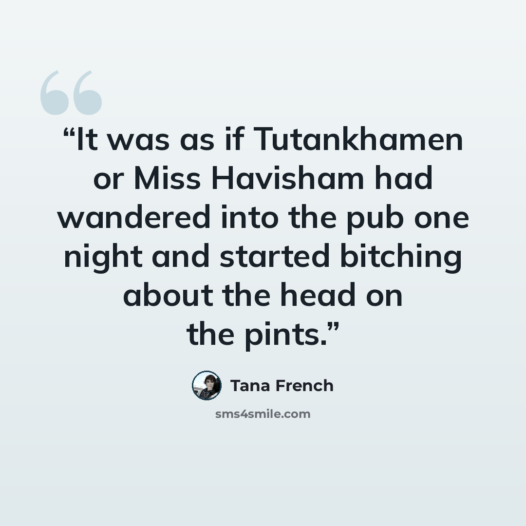 “It was as if Tutankhamen or Miss Havisham had wandered into the pub one night and started bitching about the head on the pints.” quote by Tana French