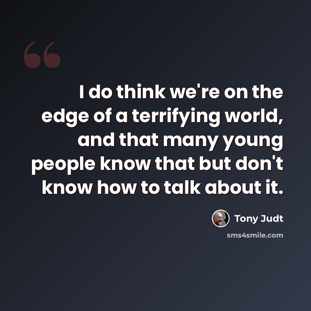“I do think we're on the edge of a terrifying world, and that many young people know that but don't know how to talk about it.” quote by Tony Judt