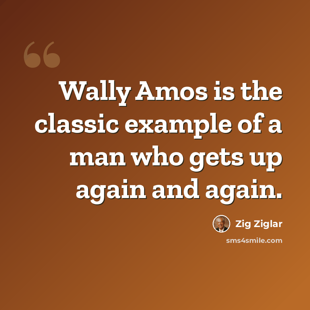 “Wally Amos is the classic example of a man who gets up again and again.” quote by Zig Ziglar