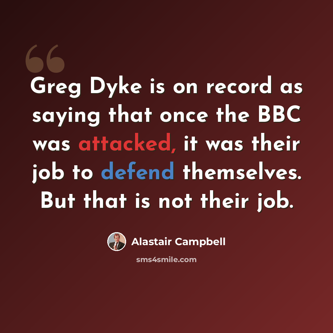 “Greg Dyke is on record as saying that once the BBC was attacked, it was their job to defend themselves. But that is not their job.” quote by Alastair Campbell