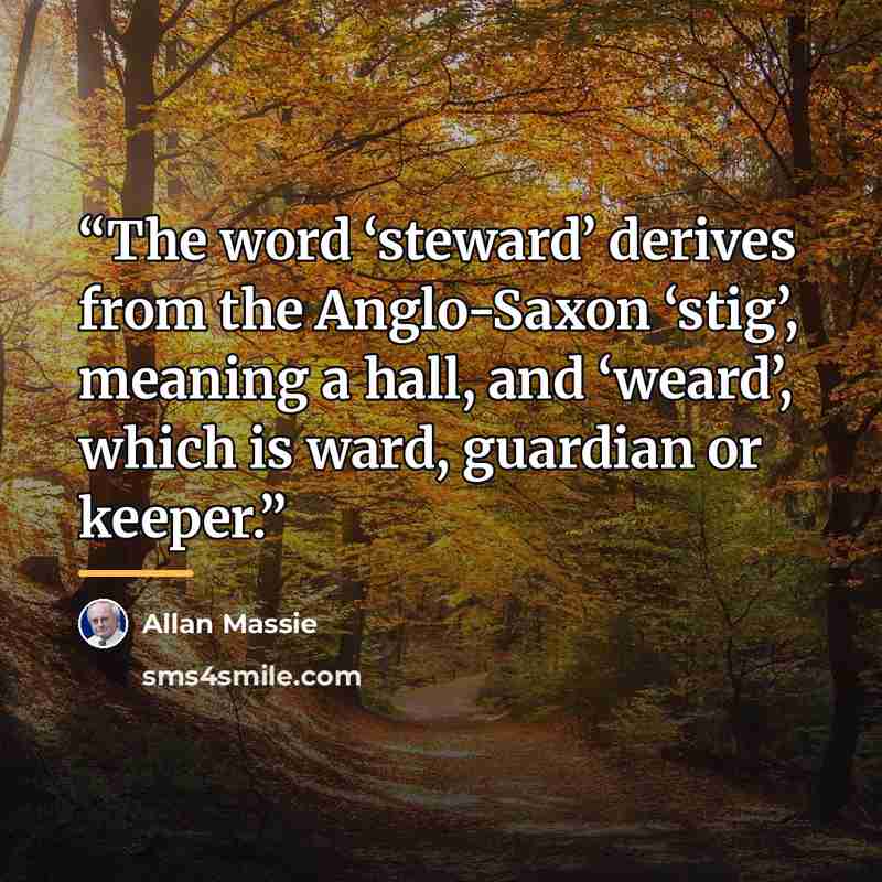“The word ‘steward’ derives from the Anglo-Saxon ‘stig’, meaning a hall, and ‘weard’, which is ward, guardian or keeper.” quote by Allan Massie