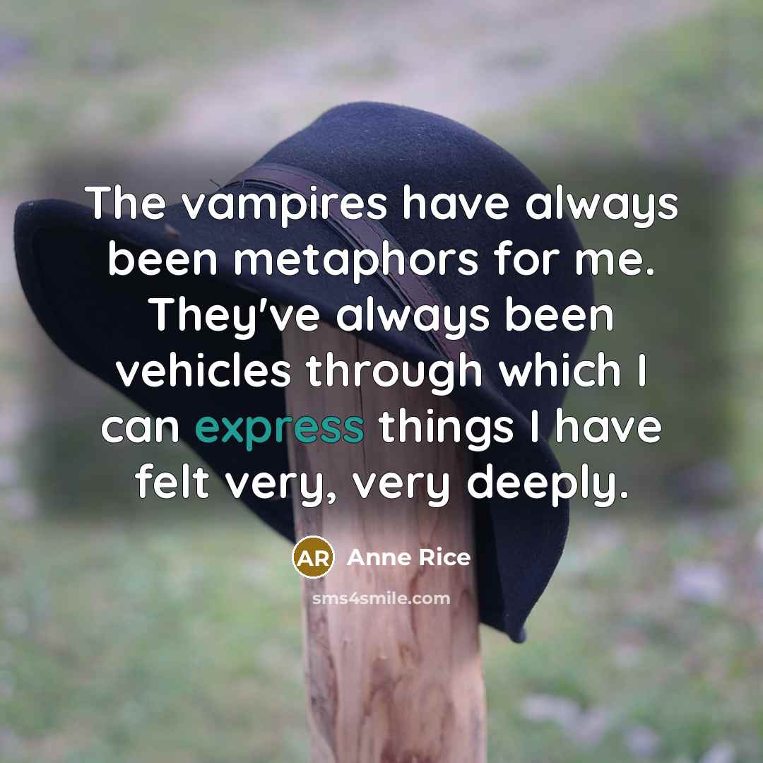 “The vampires have always been metaphors for me. They've always been vehicles through which I can express things I have felt very, very deeply.” quote by Anne Rice