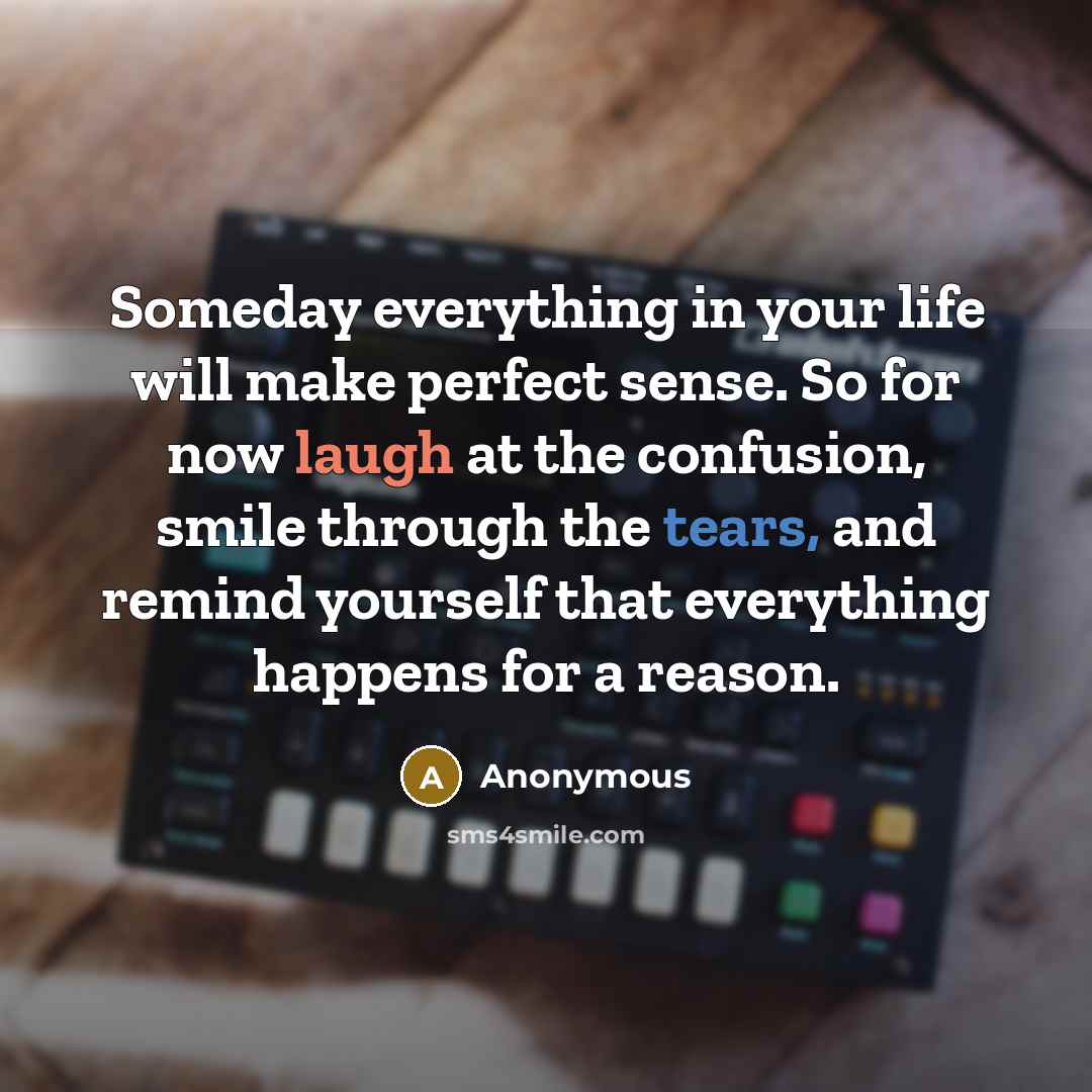 “Someday everything in your life will make perfect sense. So for now laugh at the confusion, smile through the tears, and remind yourself that everything happens for a reason.” quote by Anonymous