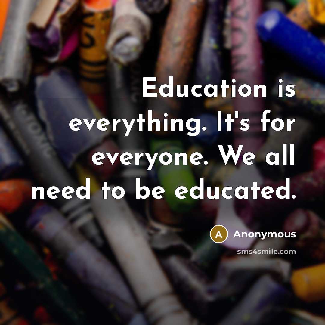 “Education is everything. It's for everyone. We all need to be educated.” quote by Anonymous