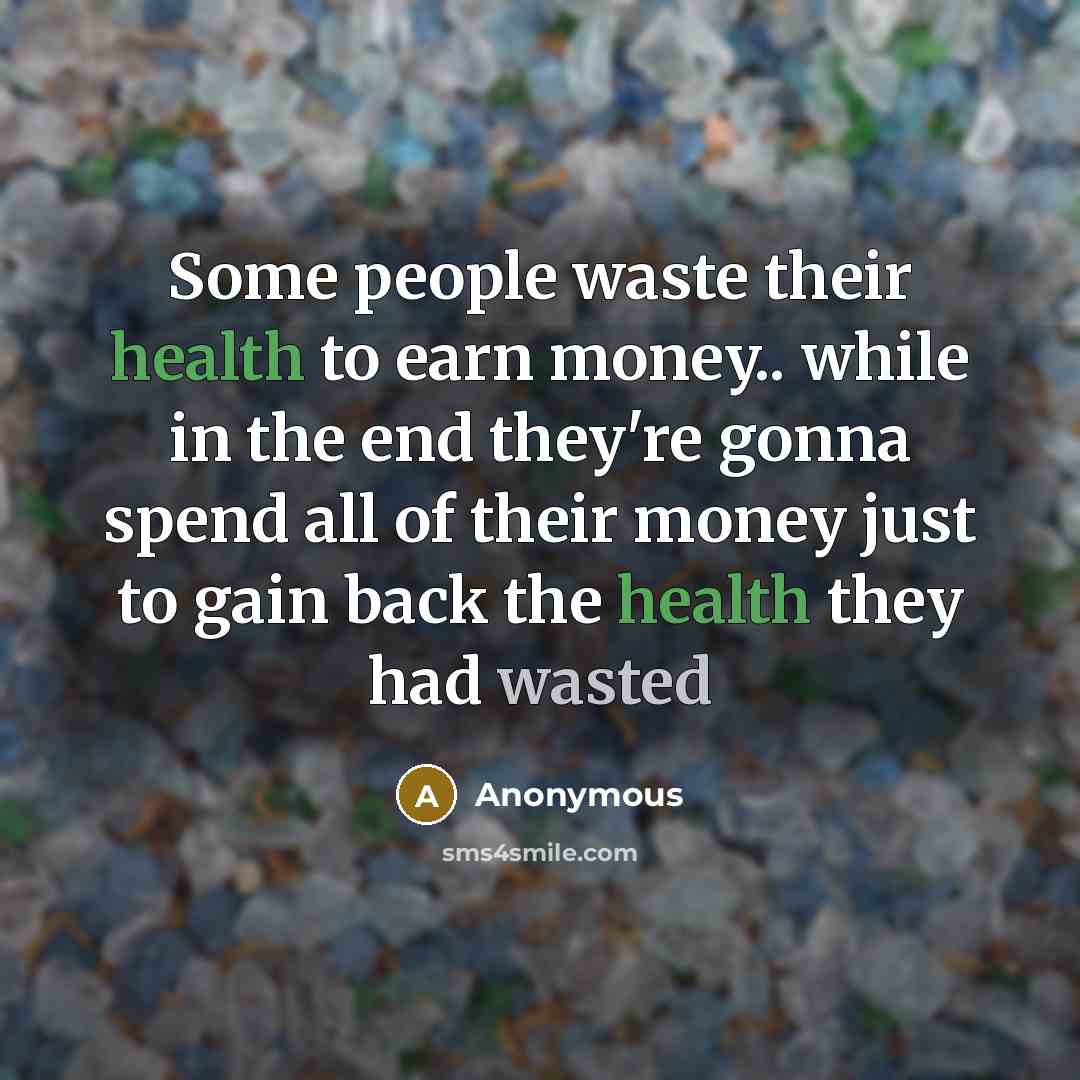 “Some people waste their health to earn money.. while in the end they're gonna spend all of their money just to gain back the health they had wasted” quote by Anonymous