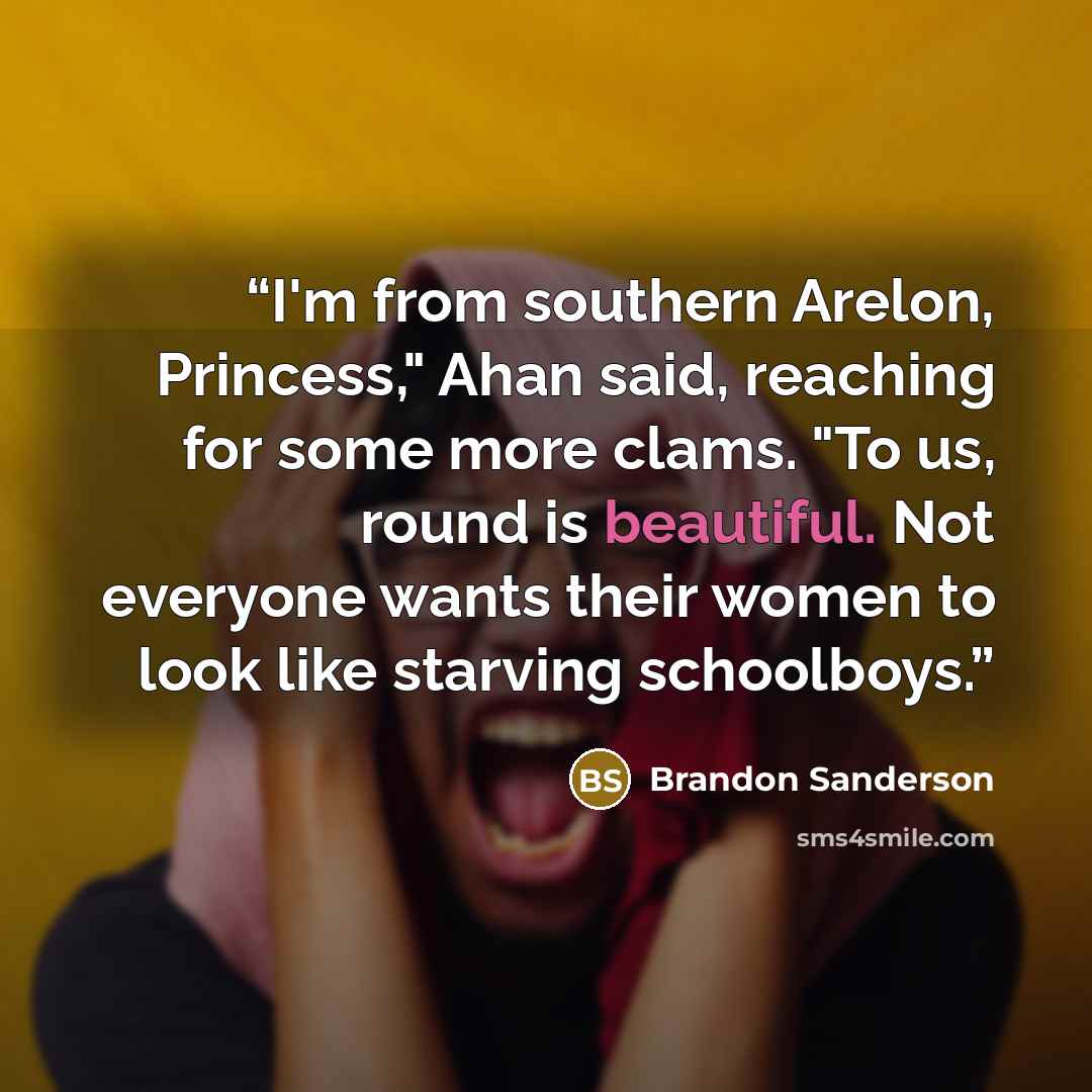 “I'm from southern Arelon, Princess," Ahan said, reaching for some more clams. "To us, round is beautiful. Not everyone wants their women to look like starving schoolboys.” quote by Brandon Sanderson