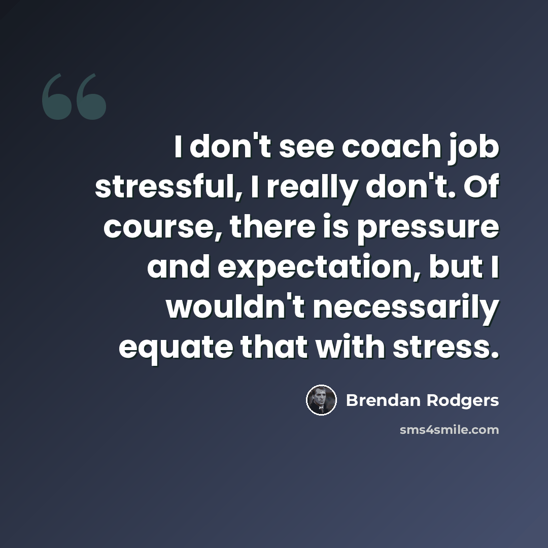 “I don't see coach job stressful, I really don't. Of course, there is pressure and expectation, but I wouldn't necessarily equate that with stress.” quote by Brendan Rodgers