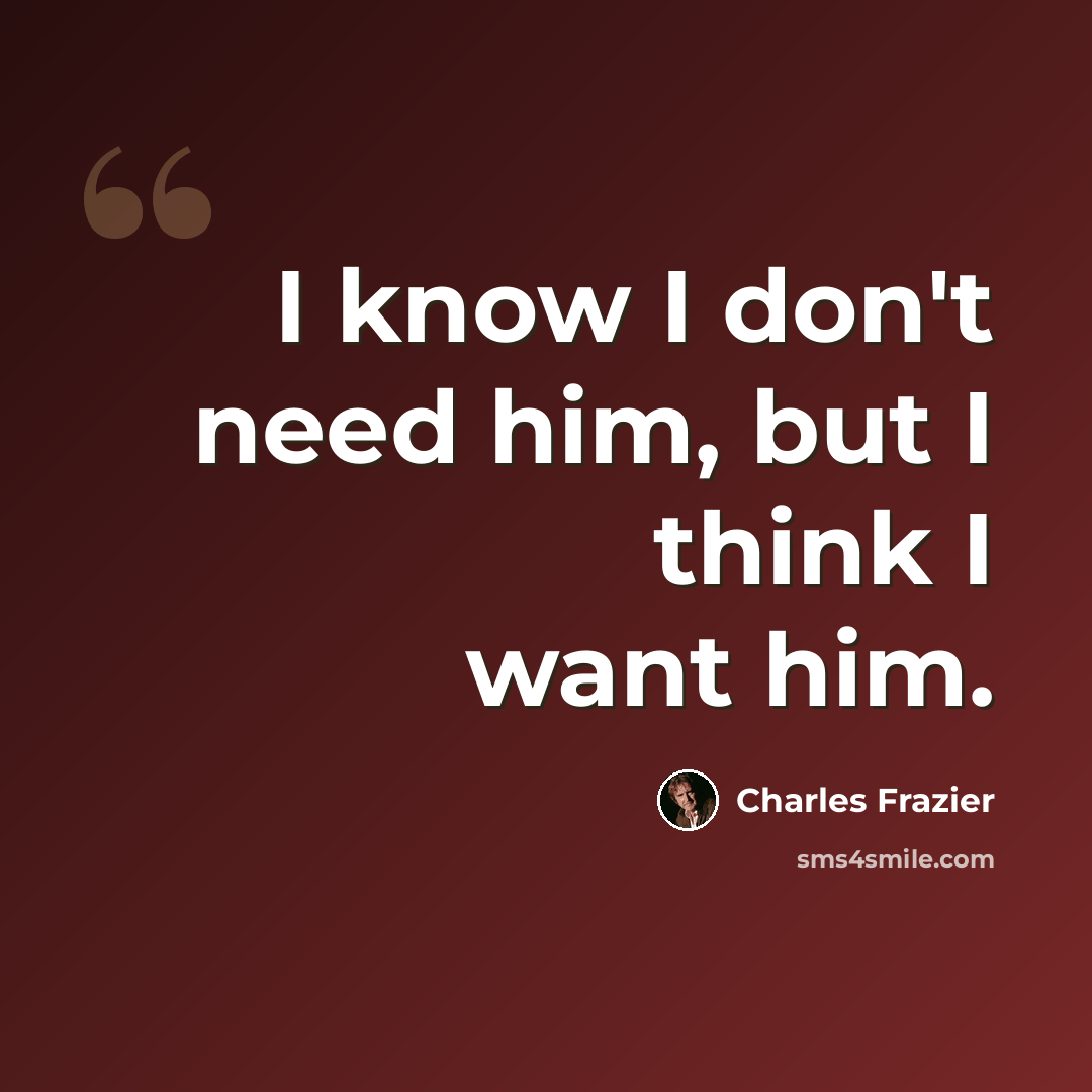 “I know I don't need him, but I think I want him.” quote by Charles Frazier