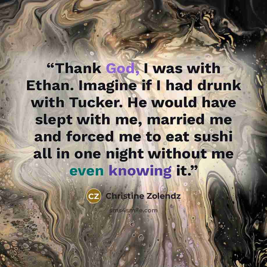 “Thank God, I was with Ethan. Imagine if I had drunk with Tucker. He would have slept with me, married me and forced me to eat sushi all in one night without me even knowing it.” quote by Christine Zolendz
