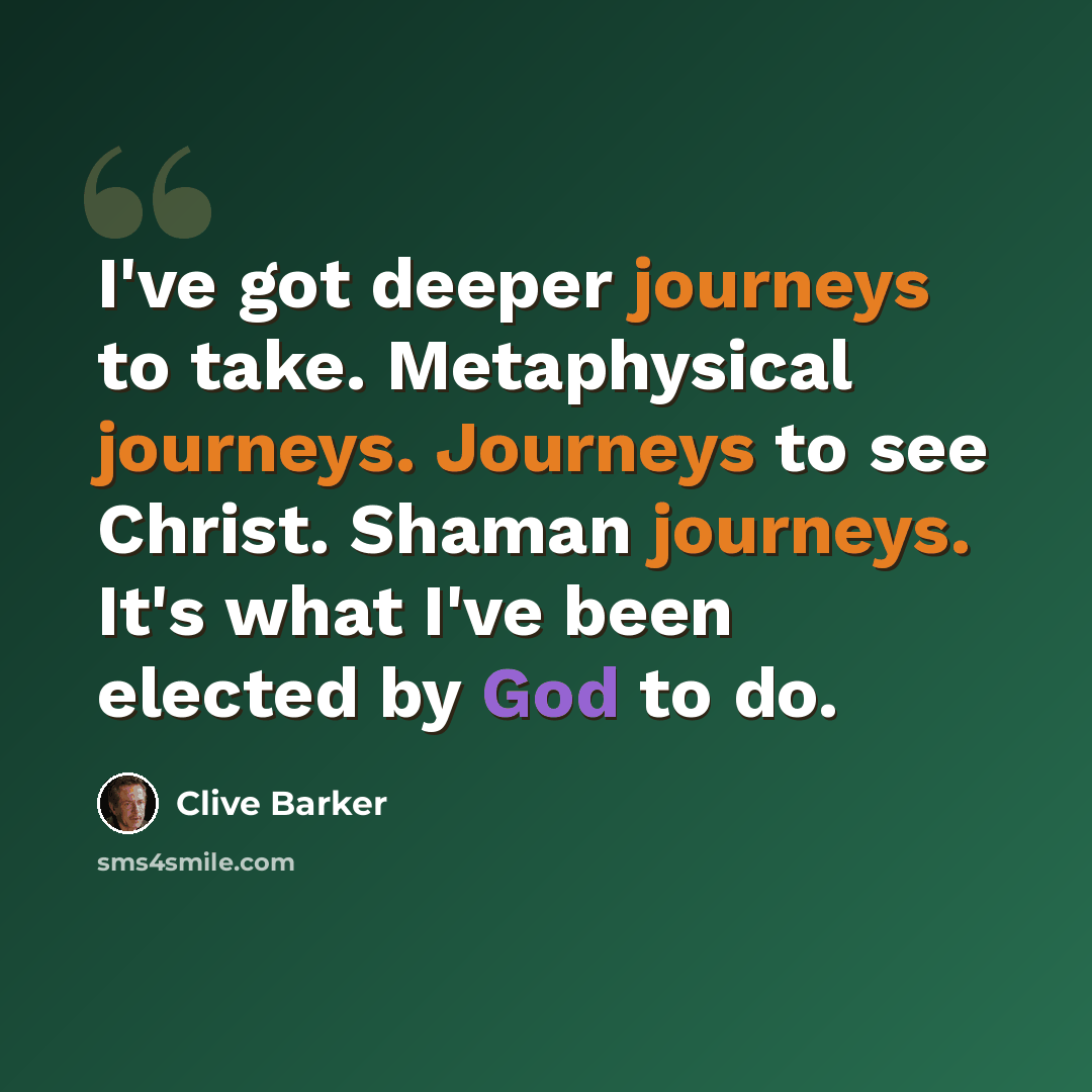 “I've got deeper journeys to take. Metaphysical journeys. Journeys to see Christ. Shaman journeys. It's what I've been elected by God to do.” quote by Clive Barker