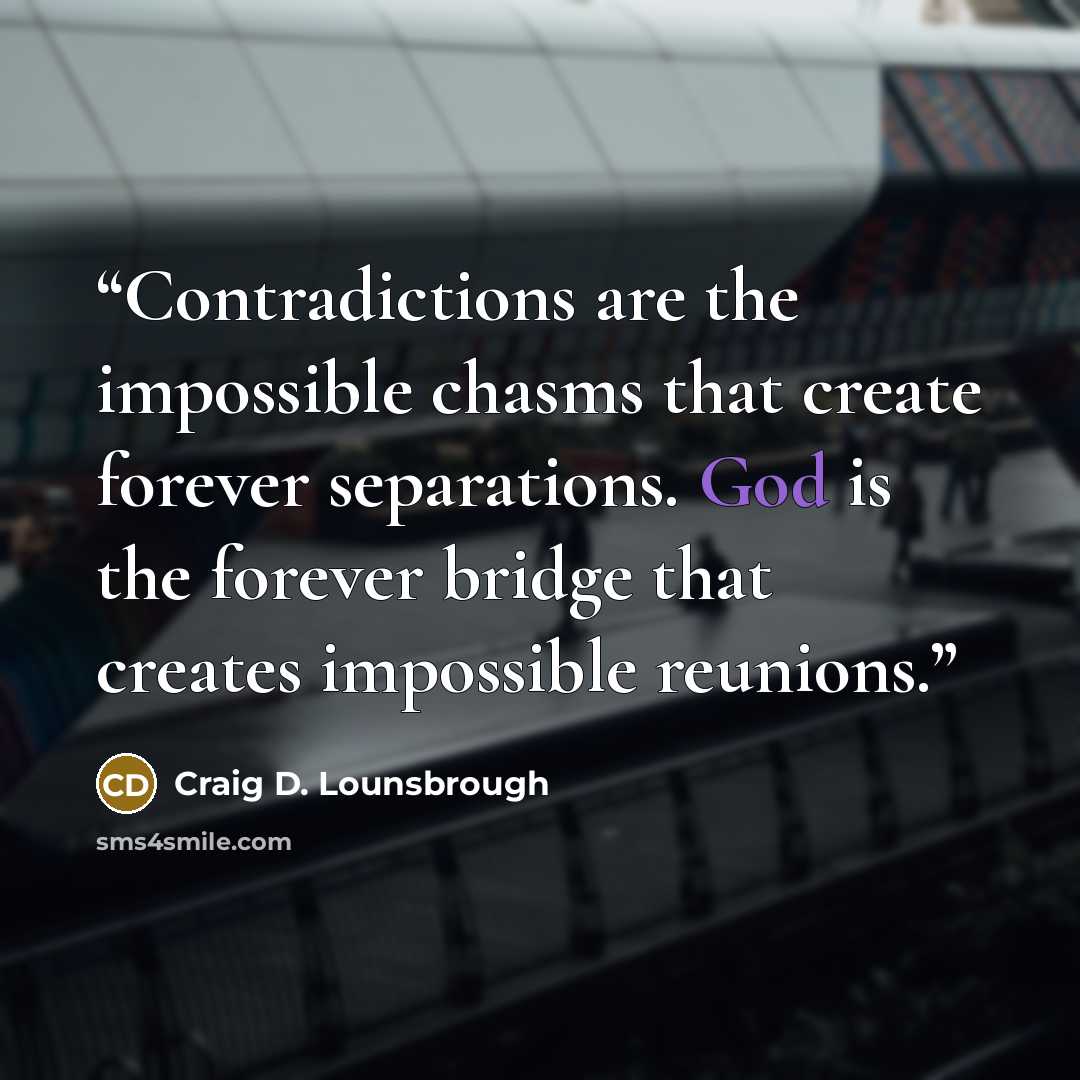 “Contradictions are the impossible chasms that create forever separations. God is the forever bridge that creates impossible reunions.” quote by Craig D. Lounsbrough