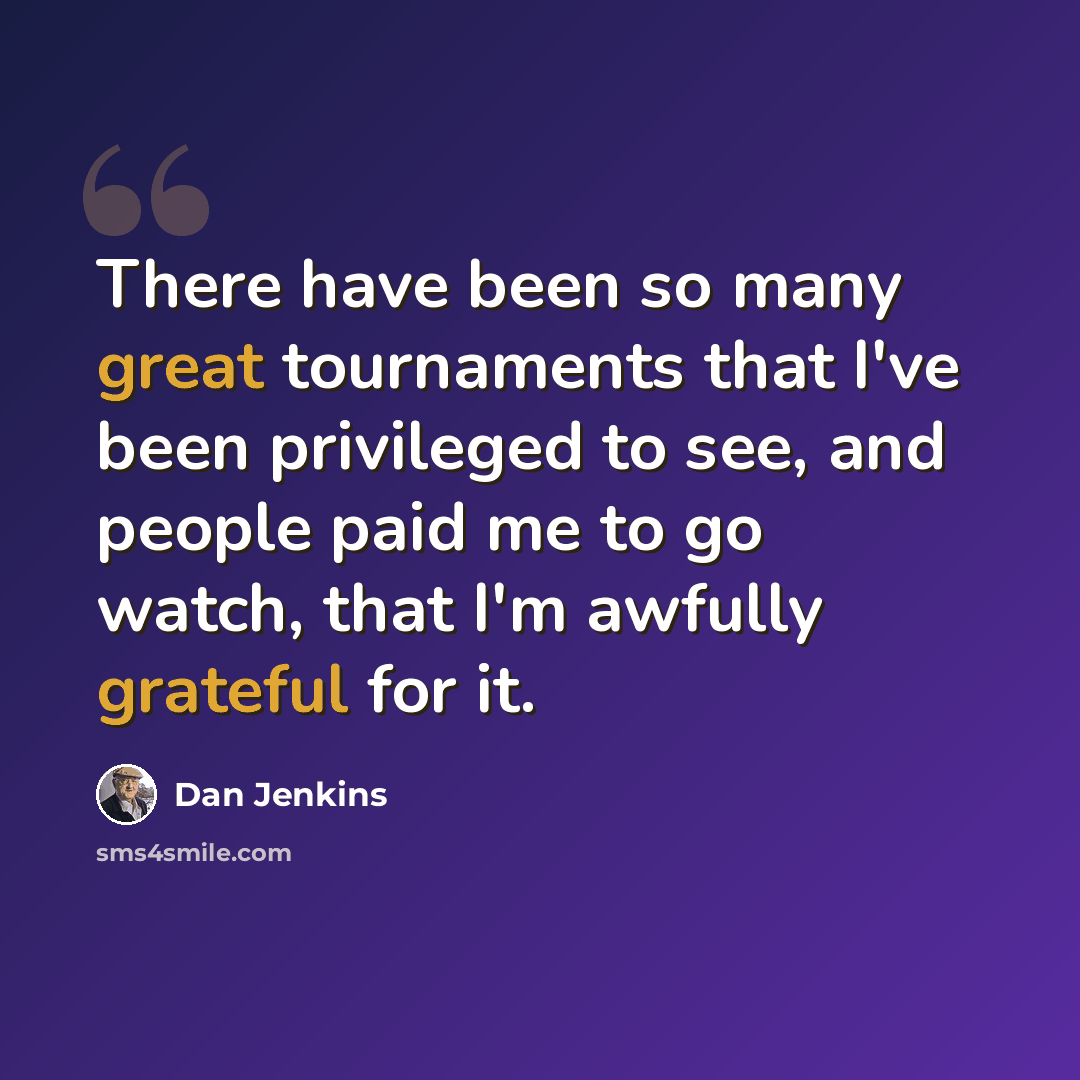 “There have been so many great tournaments that I've been privileged to see, and people paid me to go watch, that I'm awfully grateful for it.” quote by Dan Jenkins