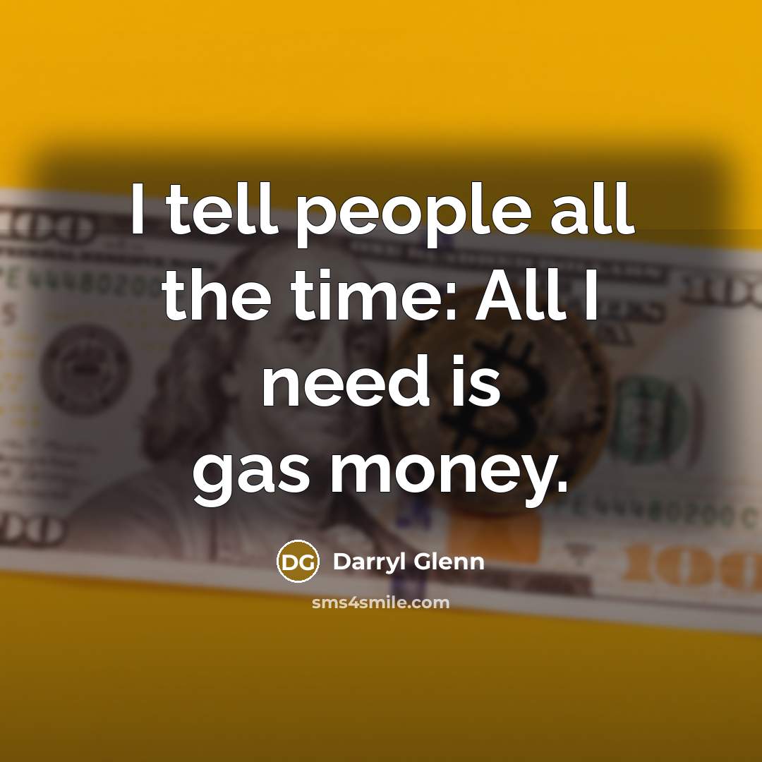 “I tell people all the time: All I need is gas money.” quote by Darryl Glenn