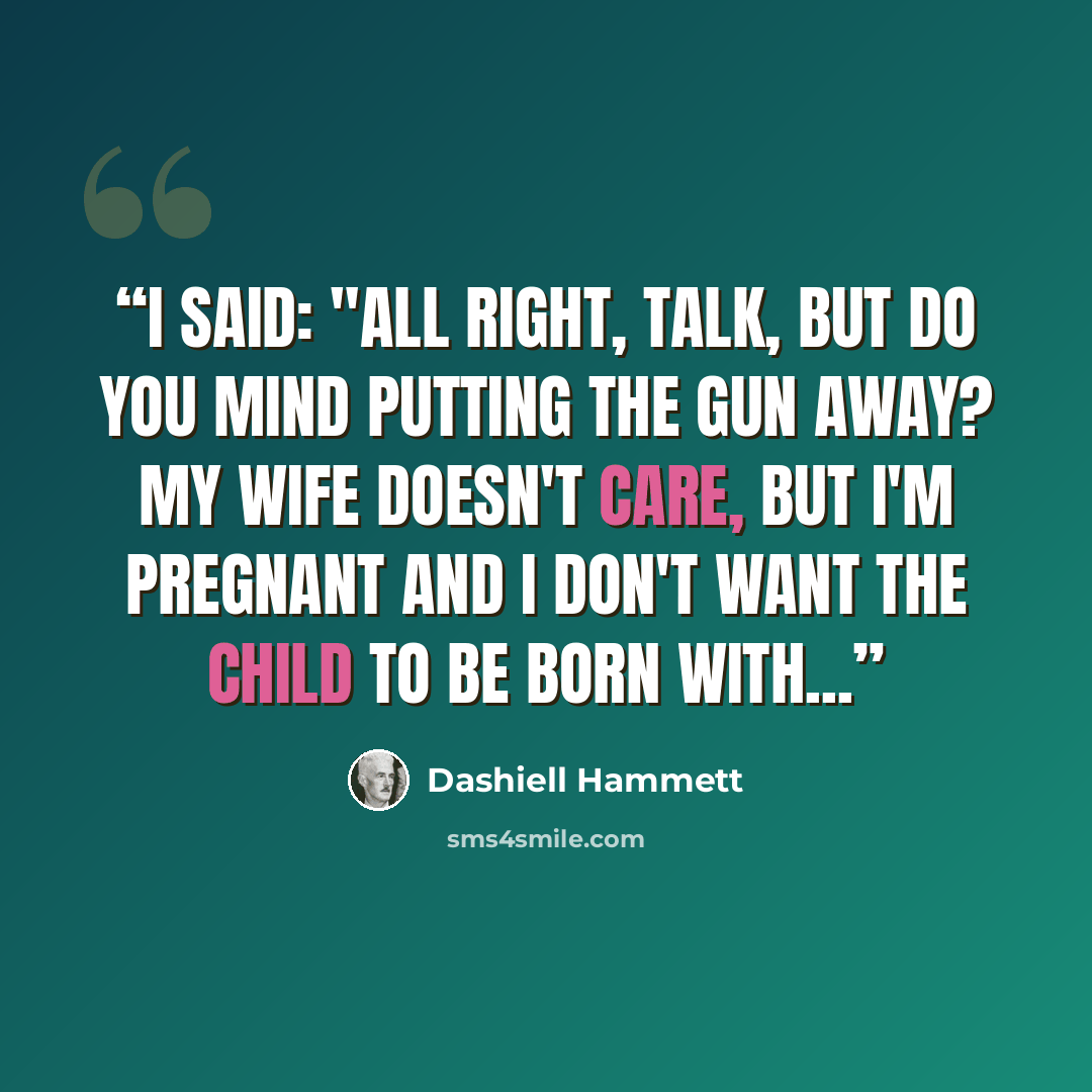 “I said: "All right, talk, but do you mind putting the gun away? My wife doesn't care, but I'm pregnant and I don't want the child to be born with...” quote by Dashiell Hammett