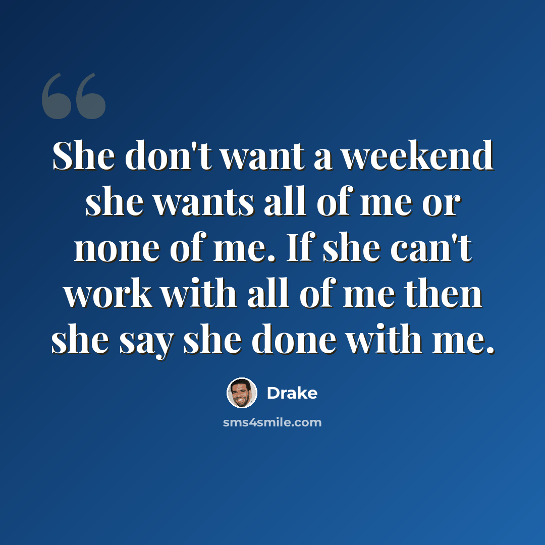 “She don't want a weekend she wants all of me or none of me. If she can't work with all of me then she say she done with me.” quote by Drake