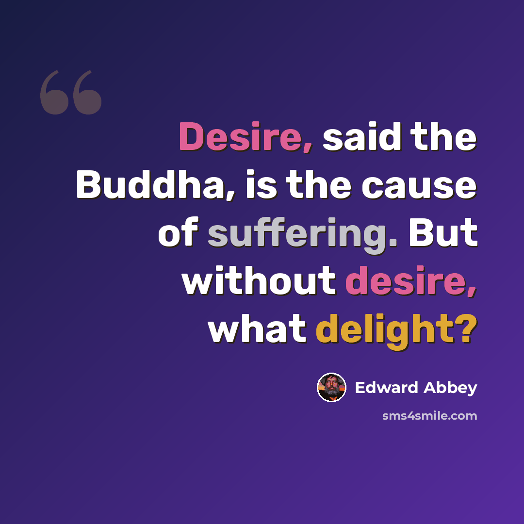 “Desire, said the Buddha, is the cause of suffering. But without desire, what delight?” quote by Edward Abbey