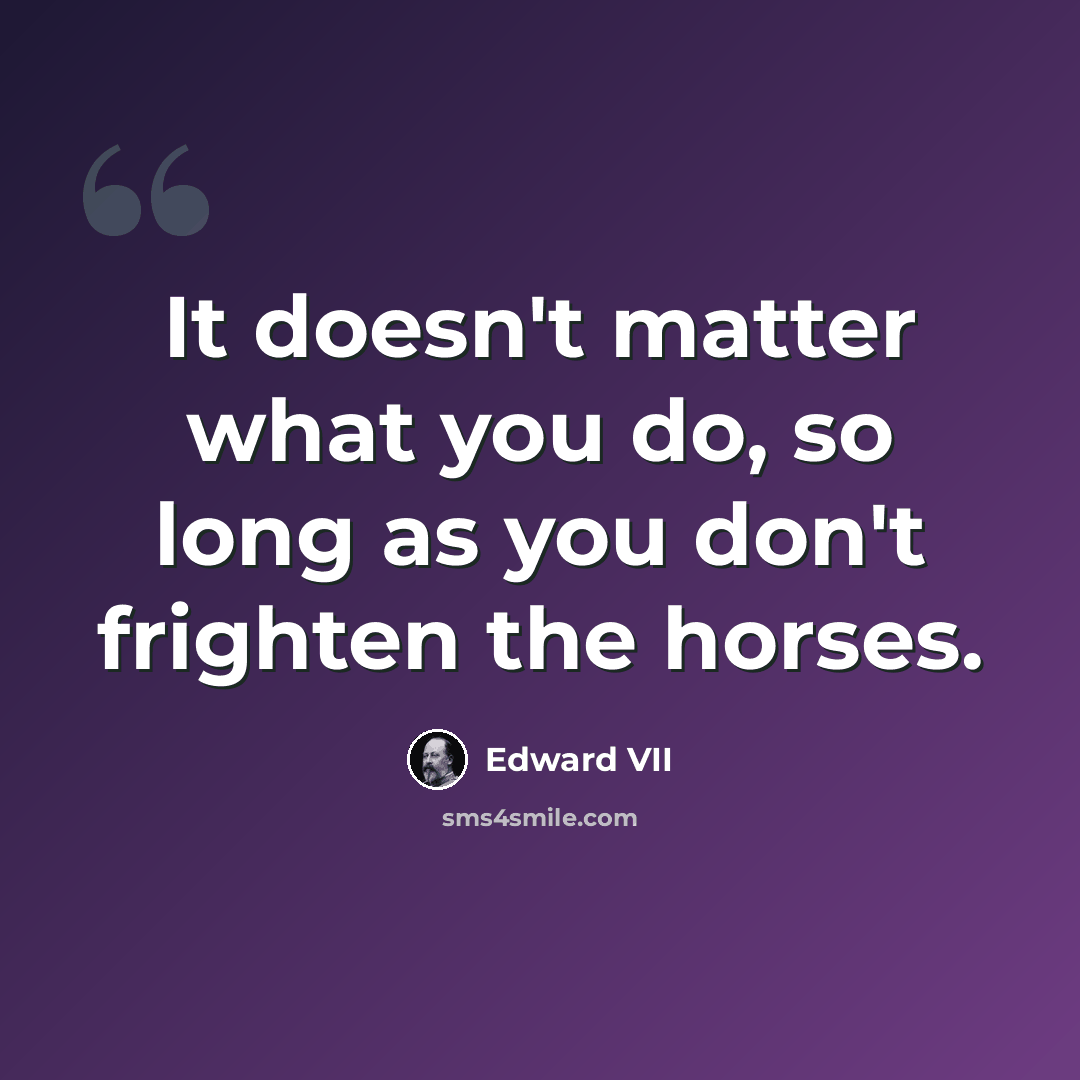 “It doesn't matter what you do, so long as you don't frighten the horses.” quote by Edward VII