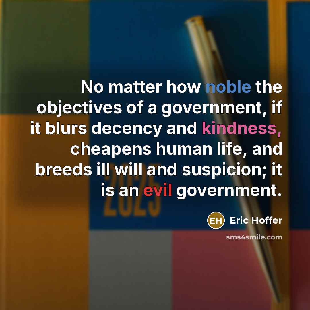 “No matter how noble the objectives of a government, if it blurs decency and kindness, cheapens human life, and breeds ill will and suspicion; it is an evil government.” quote by Eric Hoffer