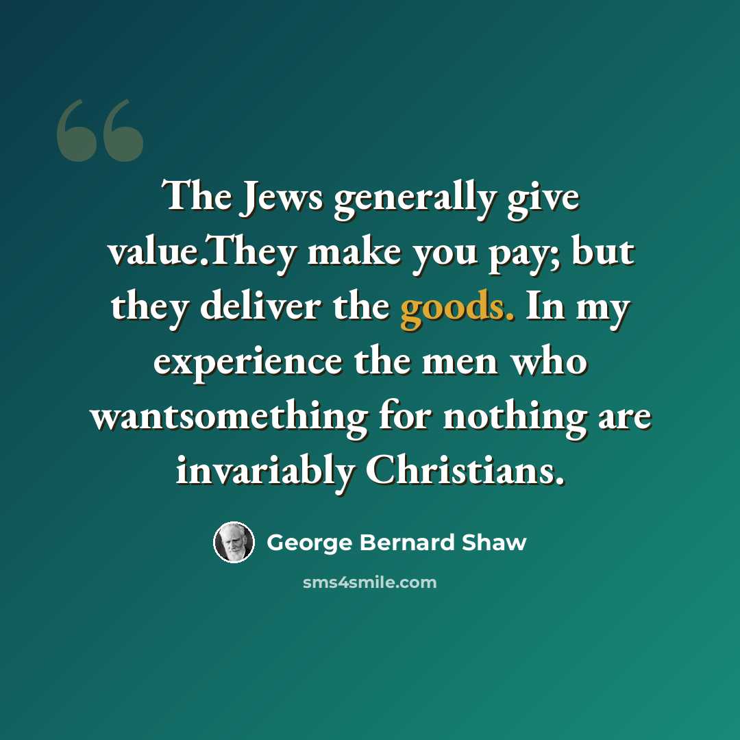 “The Jews generally give value.They make you pay; but they deliver the goods. In my experience the men who wantsomething for nothing are invariably Christians.” quote by George Bernard Shaw