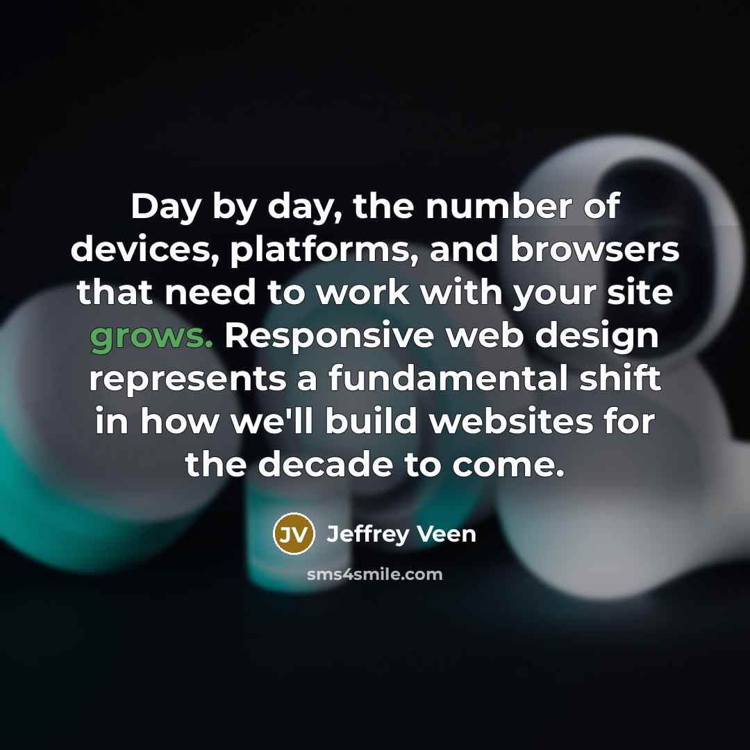 “Day by day, the number of devices, platforms, and browsers that need to work with your site grows. Responsive web design represents a fundamental shift in how we'll build websites for the decade to come.” quote by Jeffrey Veen