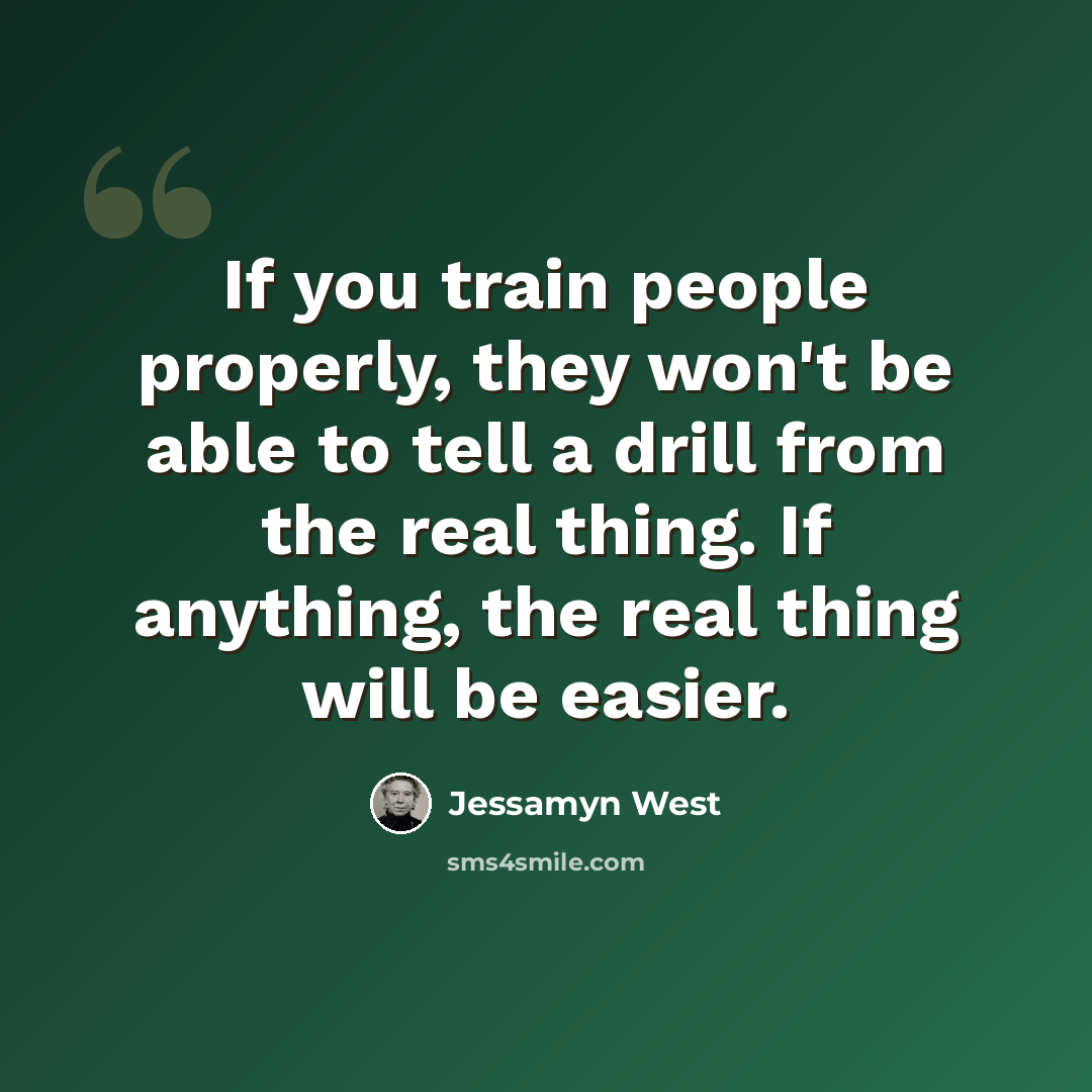 “If you train people properly, they won't be able to tell a drill from the real thing. If anything, the real thing will be easier.” quote by Jessamyn West