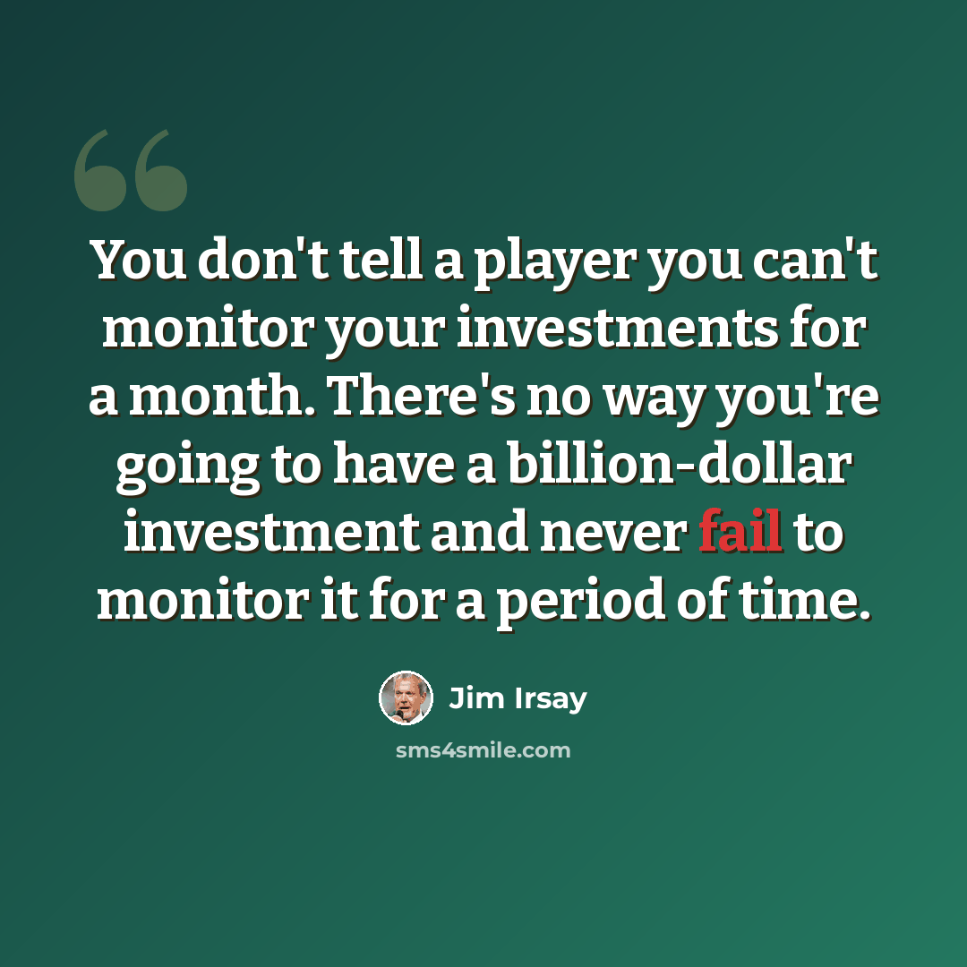 “You don't tell a player you can't monitor your investments for a month. There's no way you're going to have a billion-dollar investment and never fail to monitor it for a period of time.” quote by Jim Irsay
