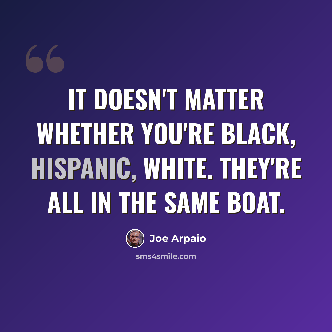 “It doesn't matter whether you're black, Hispanic, white. They're all in the same boat.” quote by Joe Arpaio