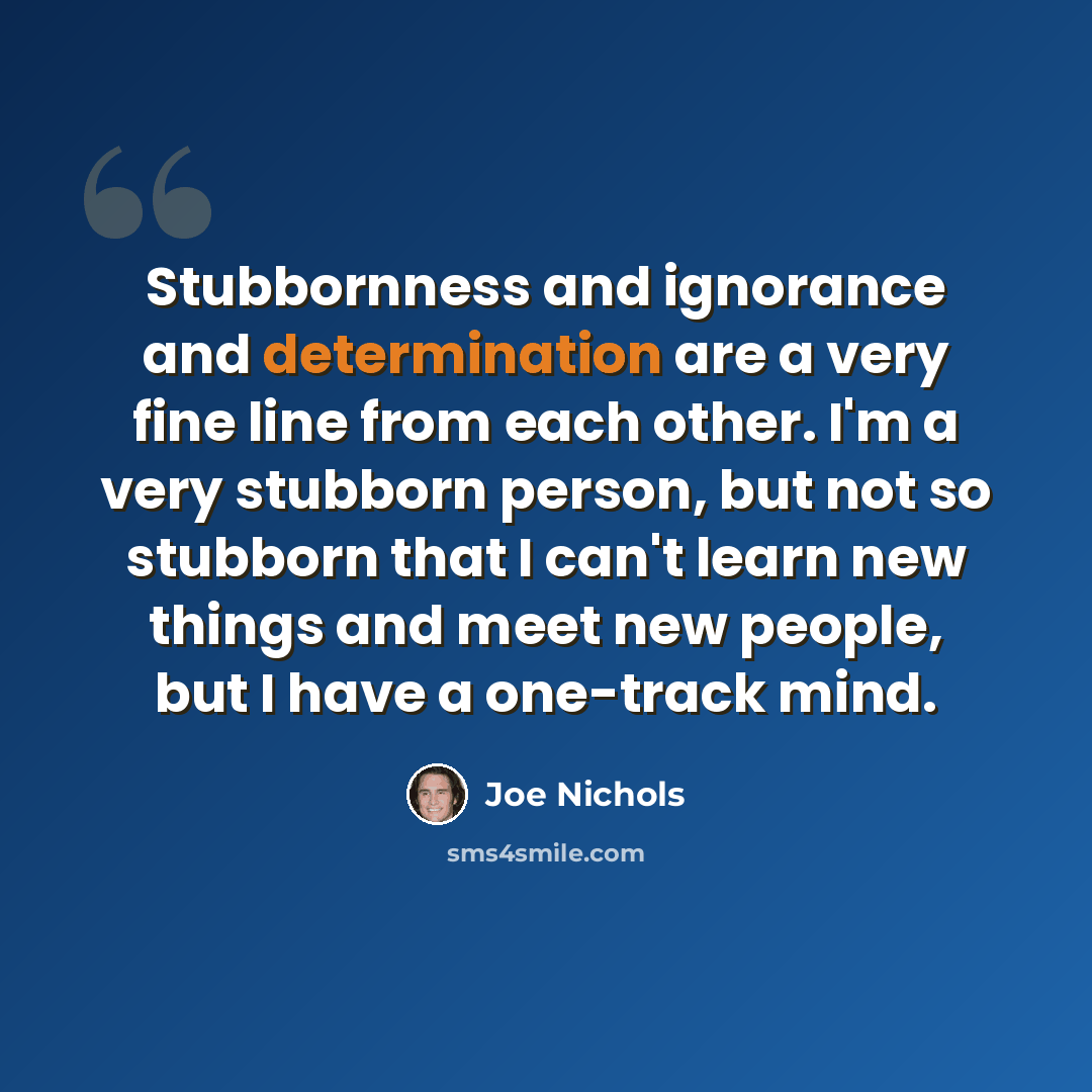 “Stubbornness and ignorance and determination are a very fine line from each other. I'm a very stubborn person, but not so stubborn that I can't learn new things and meet new people, but I have a one-track mind.” quote by Joe Nichols