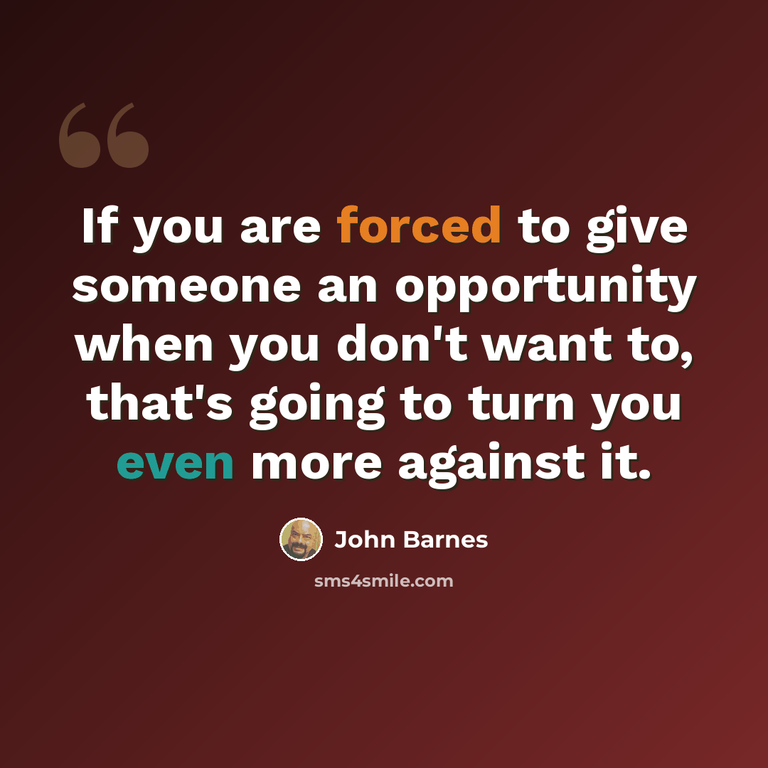 “If you are forced to give someone an opportunity when you don't want to, that's going to turn you even more against it.” quote by John Barnes