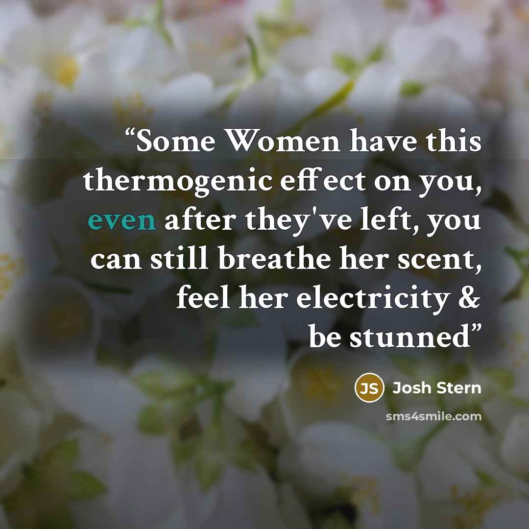“Some Women have this thermogenic effect on you, even after they've left, you can still breathe her scent, feel her electricity & be stunned” quote by Josh Stern