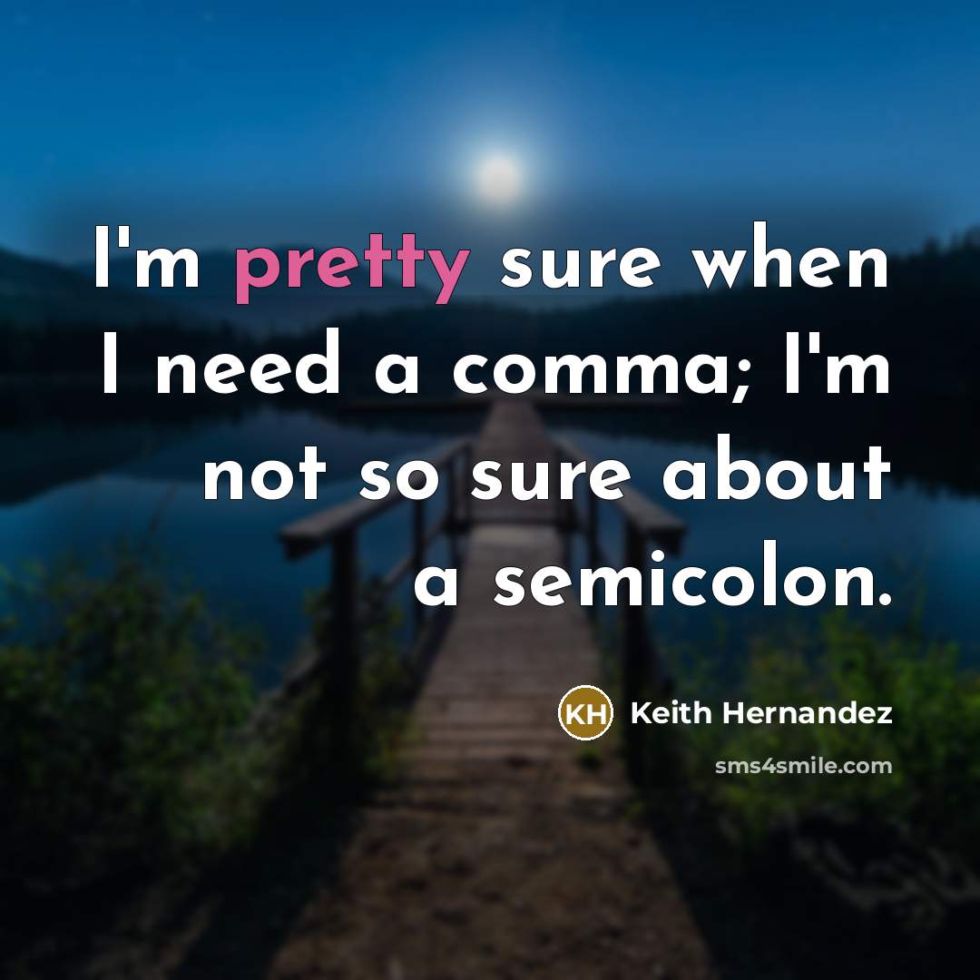 “I'm pretty sure when I need a comma; I'm not so sure about a semicolon.” quote by Keith Hernandez