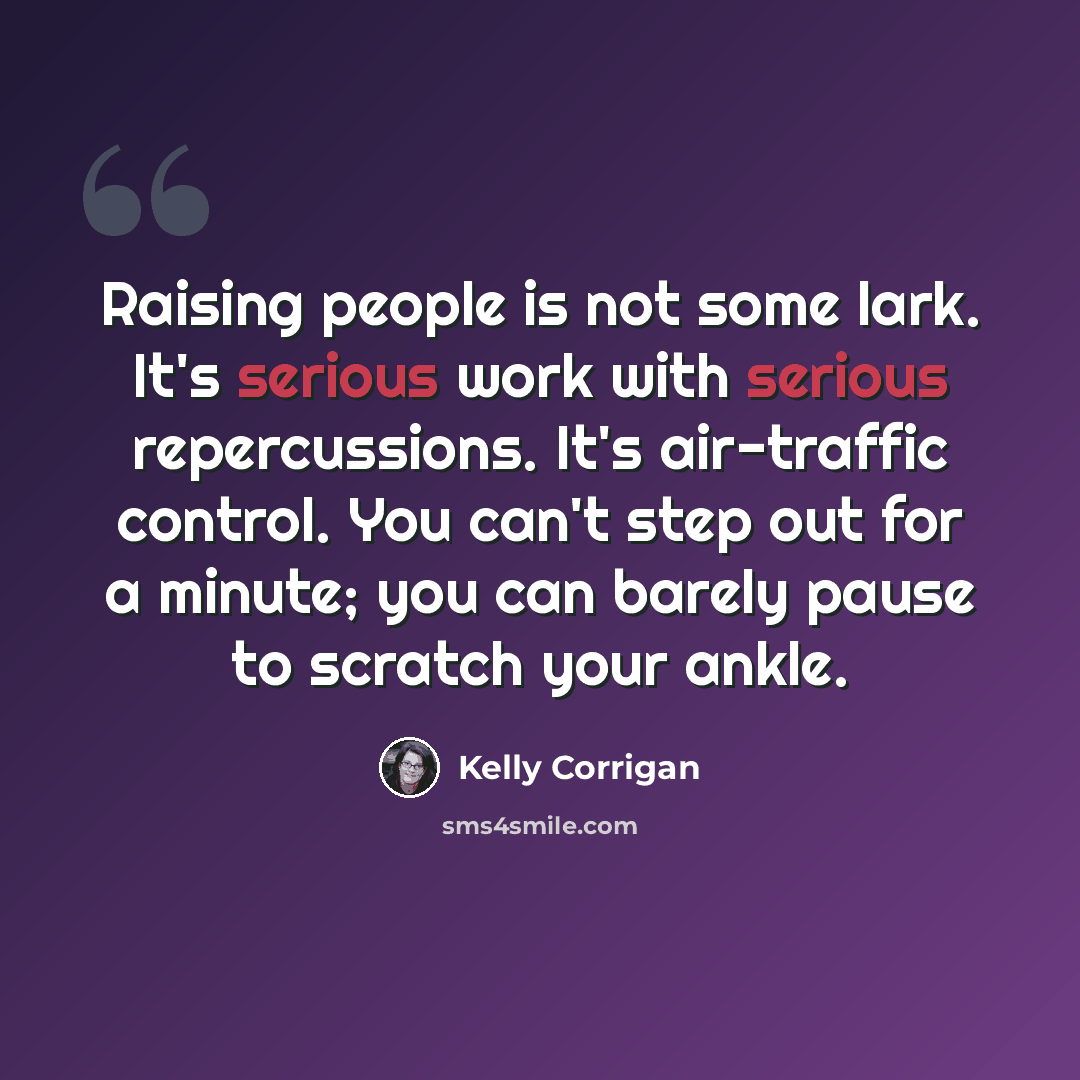 “Raising people is not some lark. It's serious work with serious repercussions. It's air-traffic control. You can't step out for a minute; you can barely pause to scratch your ankle.” quote by Kelly Corrigan