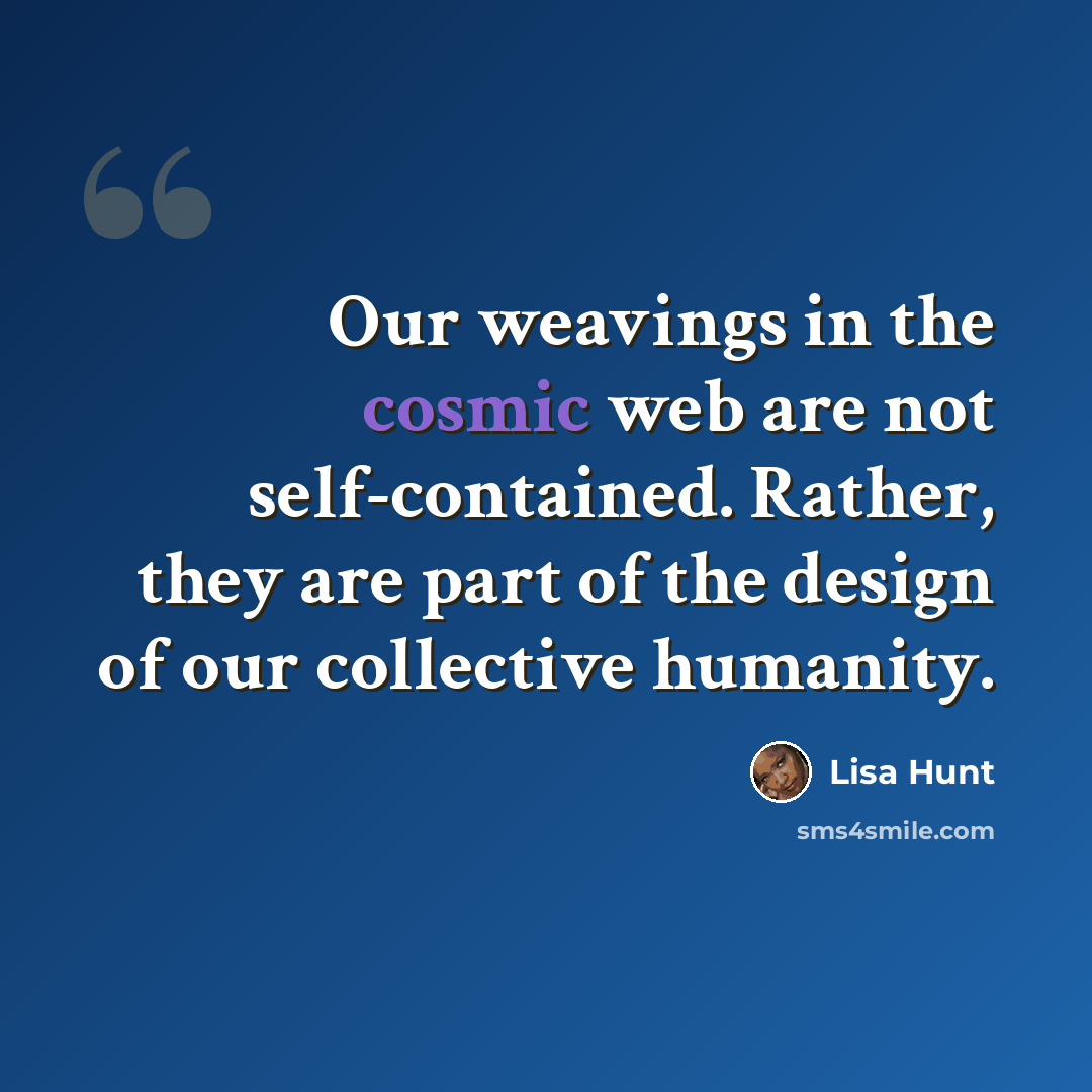 “Our weavings in the cosmic web are not self-contained. Rather, they are part of the design of our collective humanity.” quote by Lisa Hunt