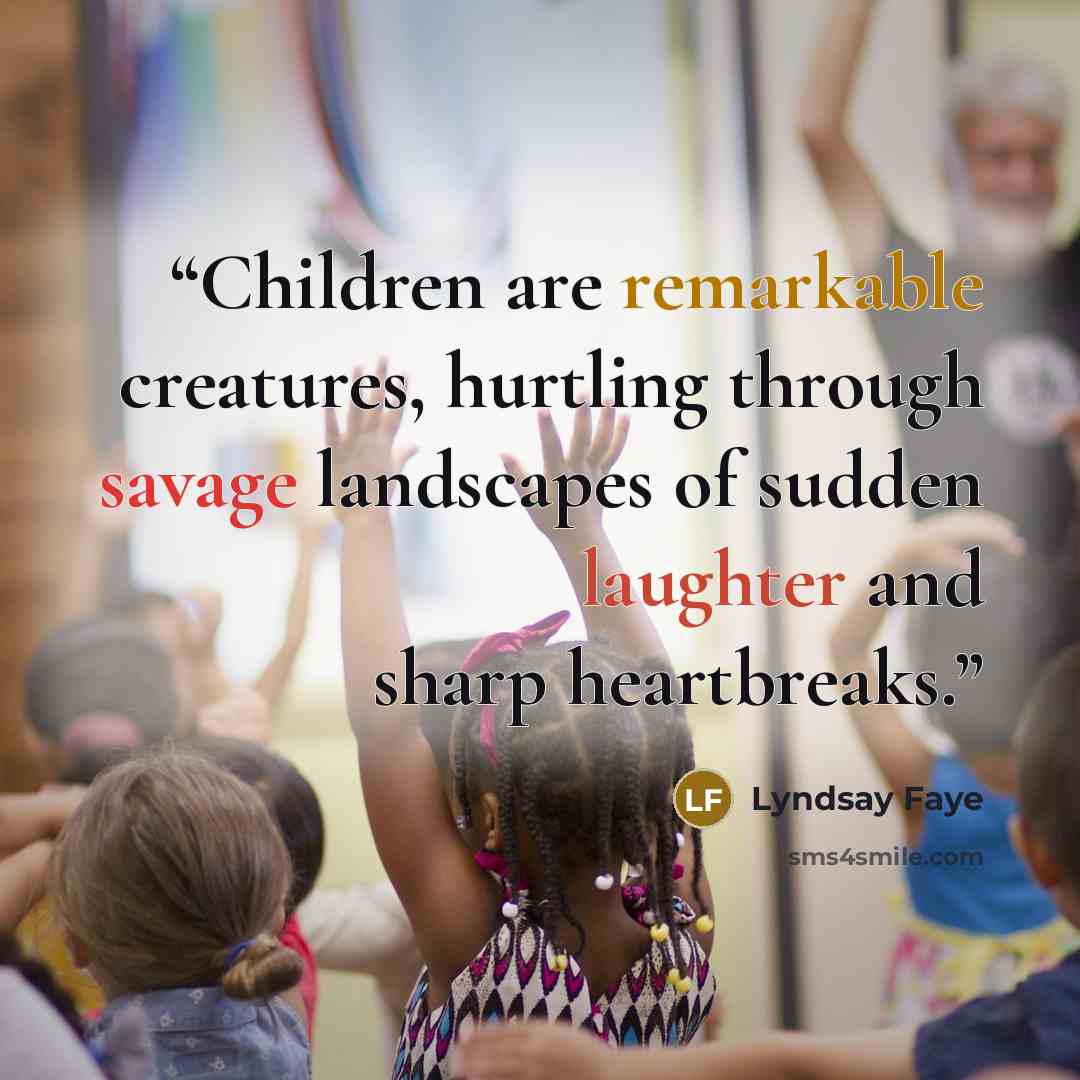 “Children are remarkable creatures, hurtling through savage landscapes of sudden laughter and sharp heartbreaks.” quote by Lyndsay Faye