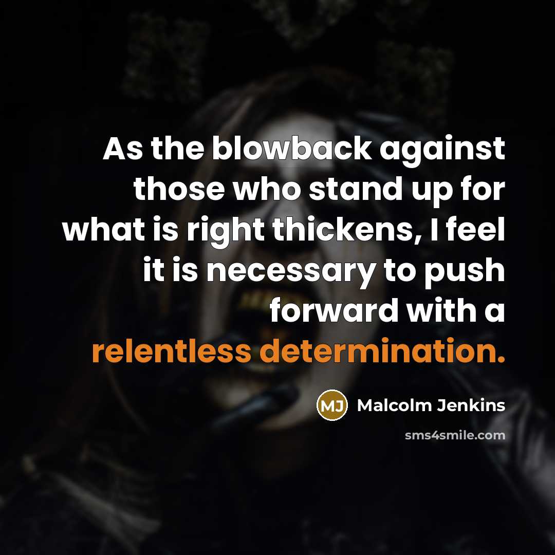 “As the blowback against those who stand up for what is right thickens, I feel it is necessary to push forward with a relentless determination.” quote by Malcolm Jenkins