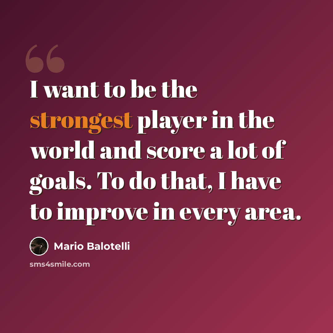 “I want to be the strongest player in the world and score a lot of goals. To do that, I have to improve in every area.” quote by Mario Balotelli