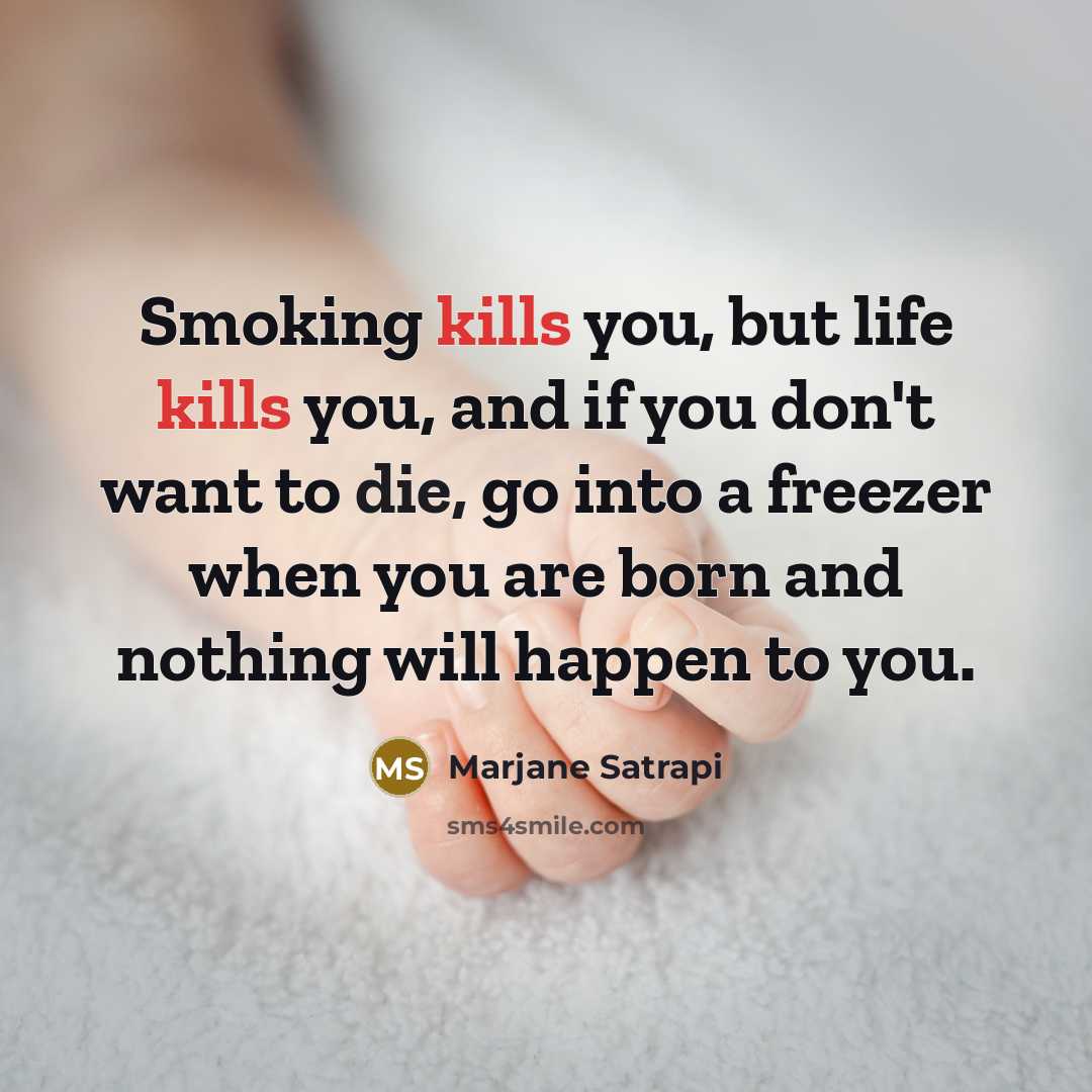 “Smoking kills you, but life kills you, and if you don't want to die, go into a freezer when you are born and nothing will happen to you.” quote by Marjane Satrapi