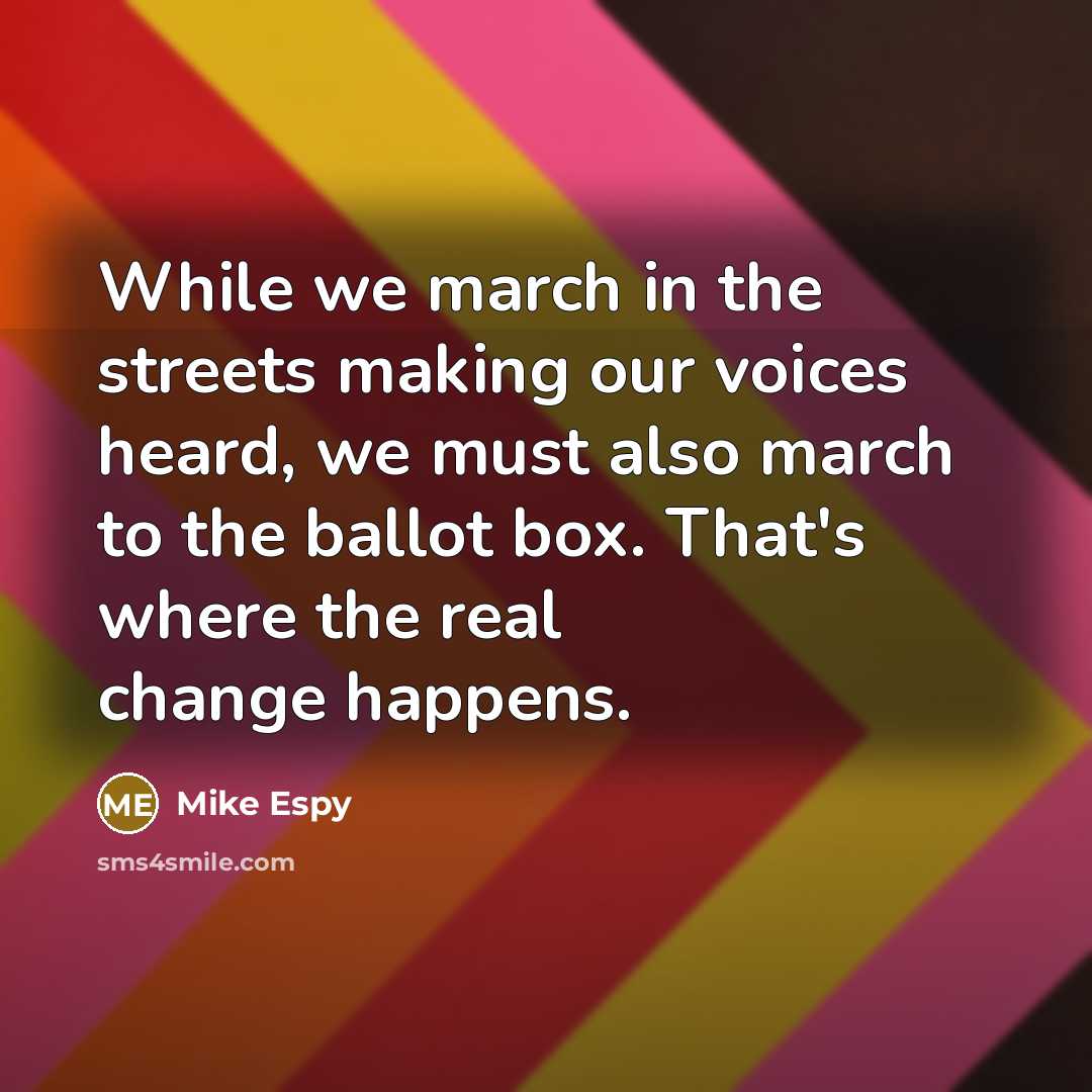 “While we march in the streets making our voices heard, we must also march to the ballot box. That's where the real change happens.” quote by Mike Espy