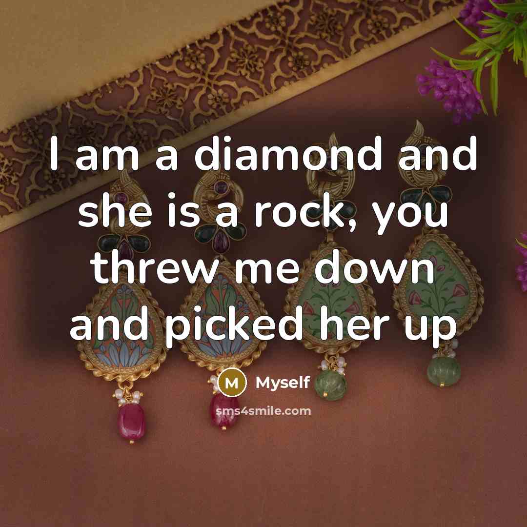 “I am a diamond and she is a rock, you threw me down and picked her up” quote by Myself