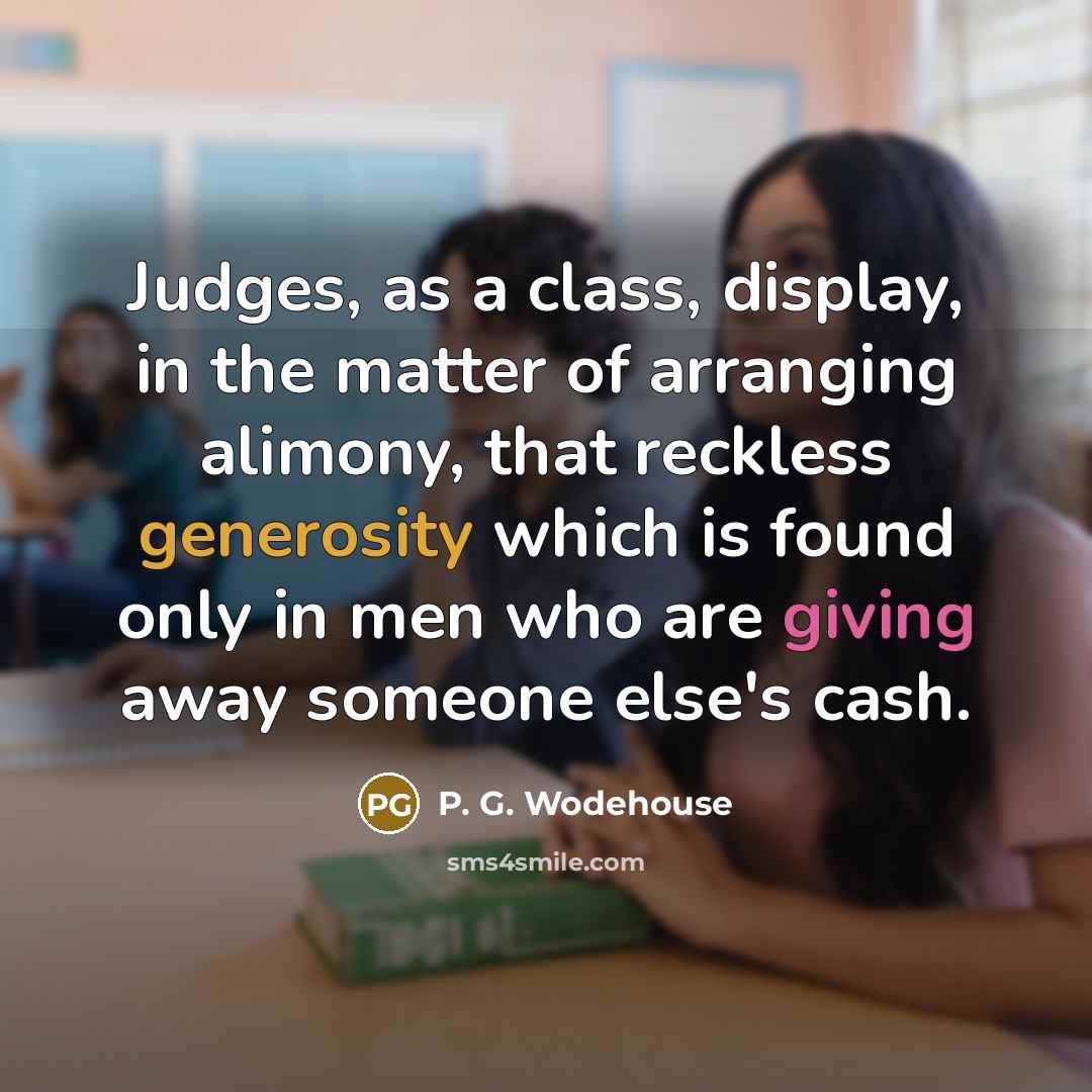 “Judges, as a class, display, in the matter of arranging alimony, that reckless generosity which is found only in men who are giving away someone else's cash.” quote by P. G. Wodehouse