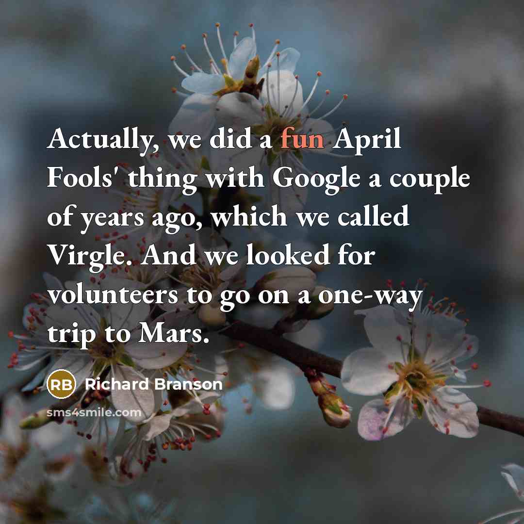 “Actually, we did a fun April Fools' thing with Google a couple of years ago, which we called Virgle. And we looked for volunteers to go on a one-way trip to Mars.” quote by Richard Branson