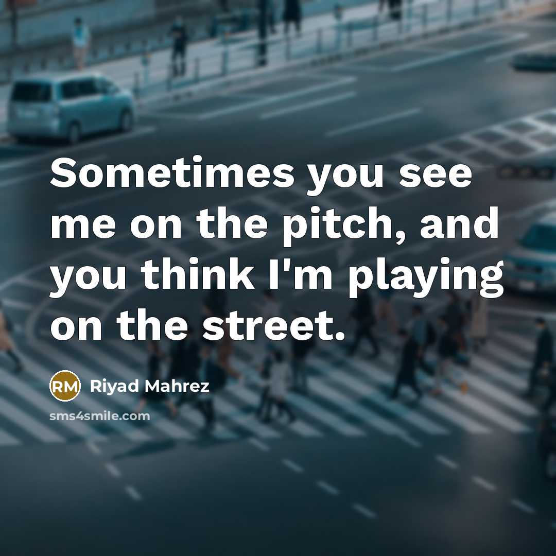 “Sometimes you see me on the pitch, and you think I'm playing on the street.” quote by Riyad Mahrez